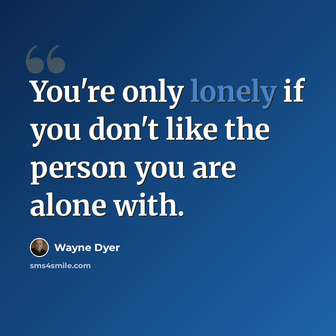 “You're only lonely if you don't like the person you are alone with.” quote by Wayne Dyer