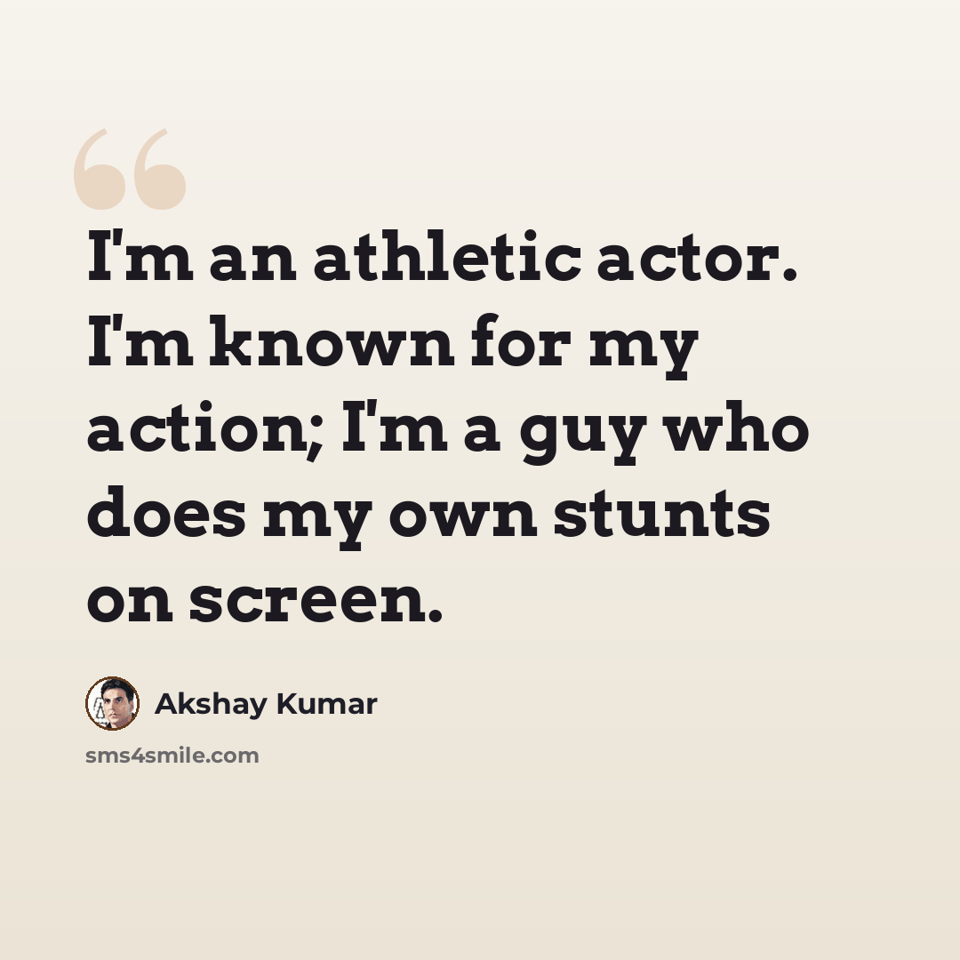 “I'm an athletic actor. I'm known for my action; I'm a guy who does my own stunts on screen.” quote by Akshay Kumar