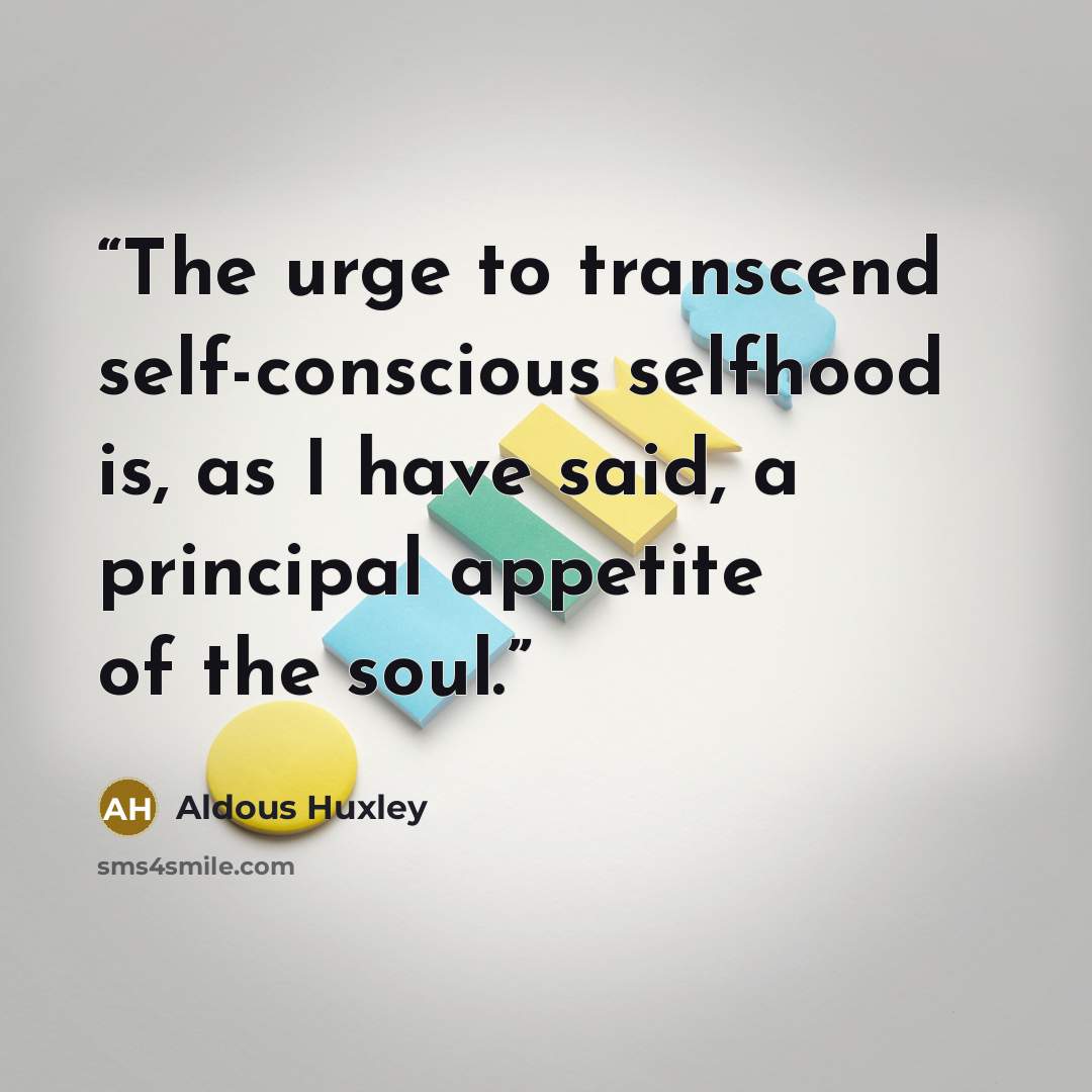 “The urge to transcend self-conscious selfhood is, as I have said, a principal appetite of the soul.” quote by Aldous Huxley