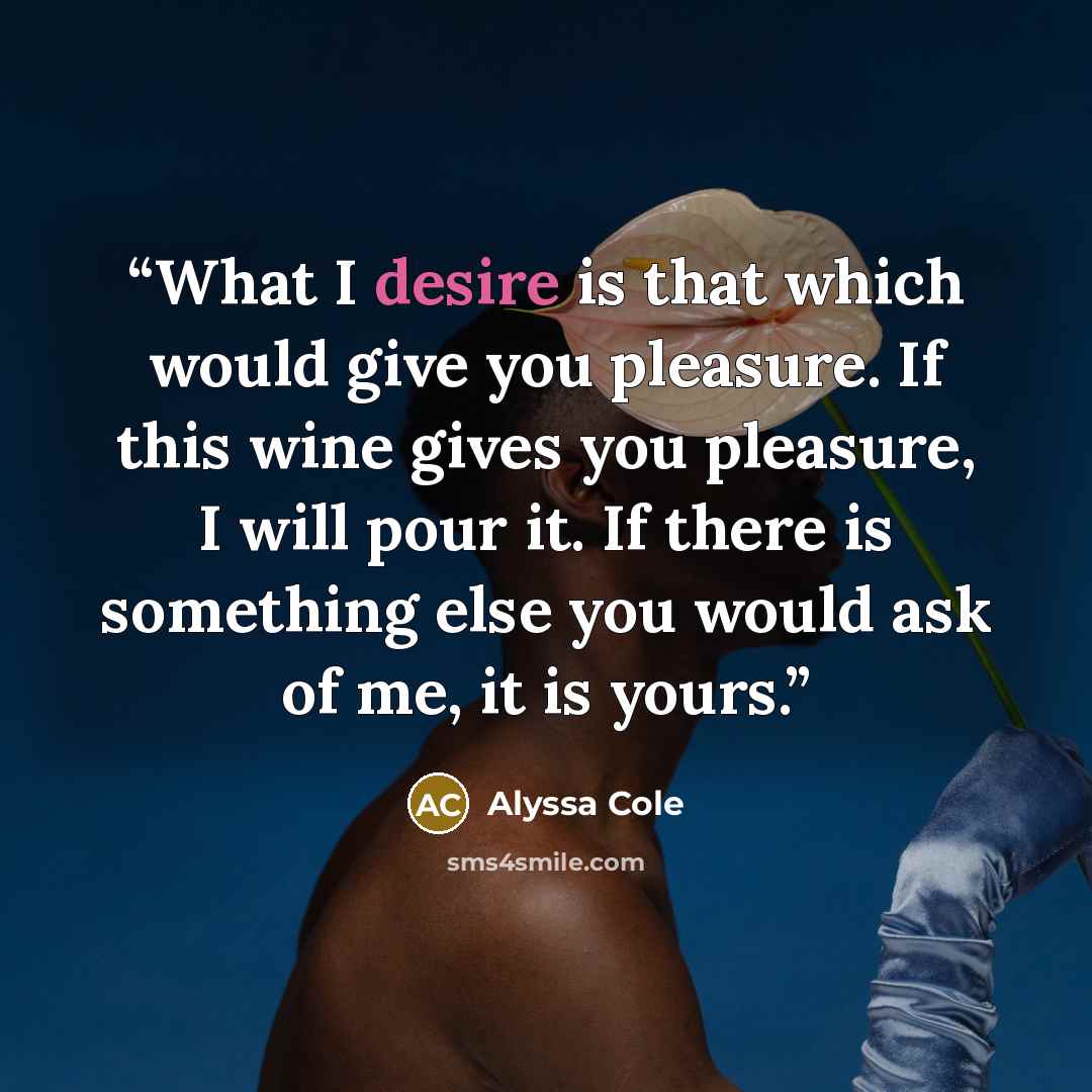 “What I desire is that which would give you pleasure. If this wine gives you pleasure, I will pour it. If there is something else you would ask of me, it is yours.” quote by Alyssa Cole