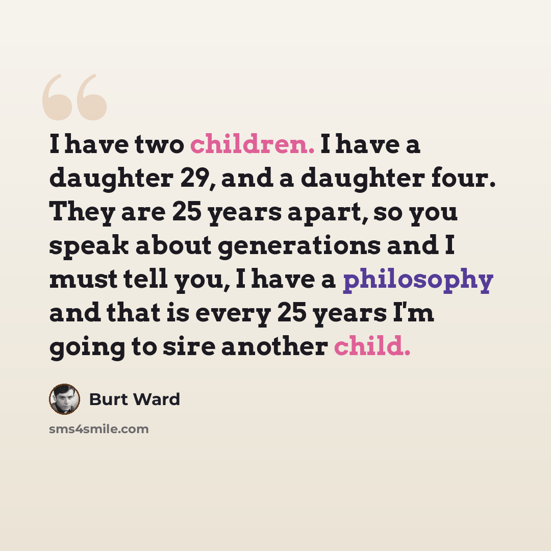 “I have two children. I have a daughter 29, and a daughter four. They are 25 years apart, so you speak about generations and I must tell you, I have a philosophy and that is every 25 years I'm going to sire another child.” quote by Burt Ward