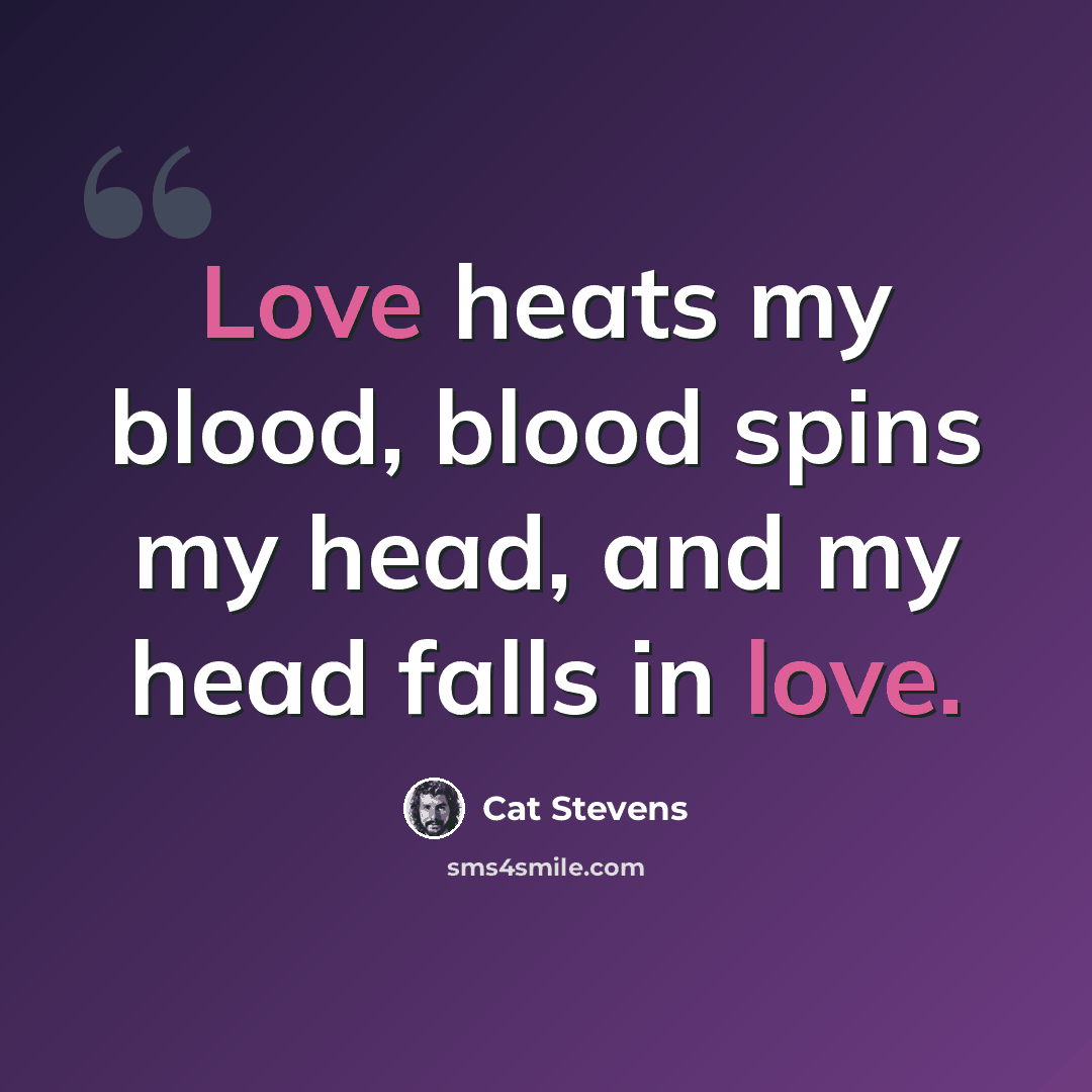 “Love heats my blood, blood spins my head, and my head falls in love.” quote by Cat Stevens