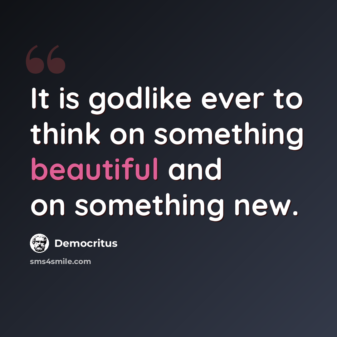 “It is godlike ever to think on something beautiful and on something new.” quote by Democritus