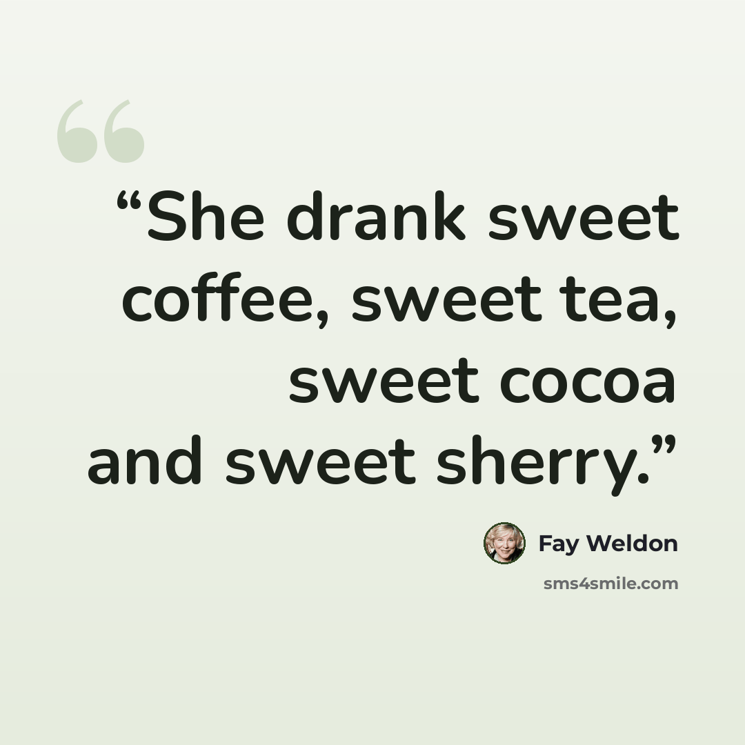 “She drank sweet coffee, sweet tea, sweet cocoa and sweet sherry.” quote by Fay Weldon