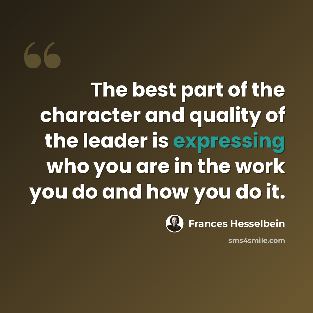 “The best part of the character and quality of the leader is expressing who you are in the work you do and how you do it.” quote by Frances Hesselbein