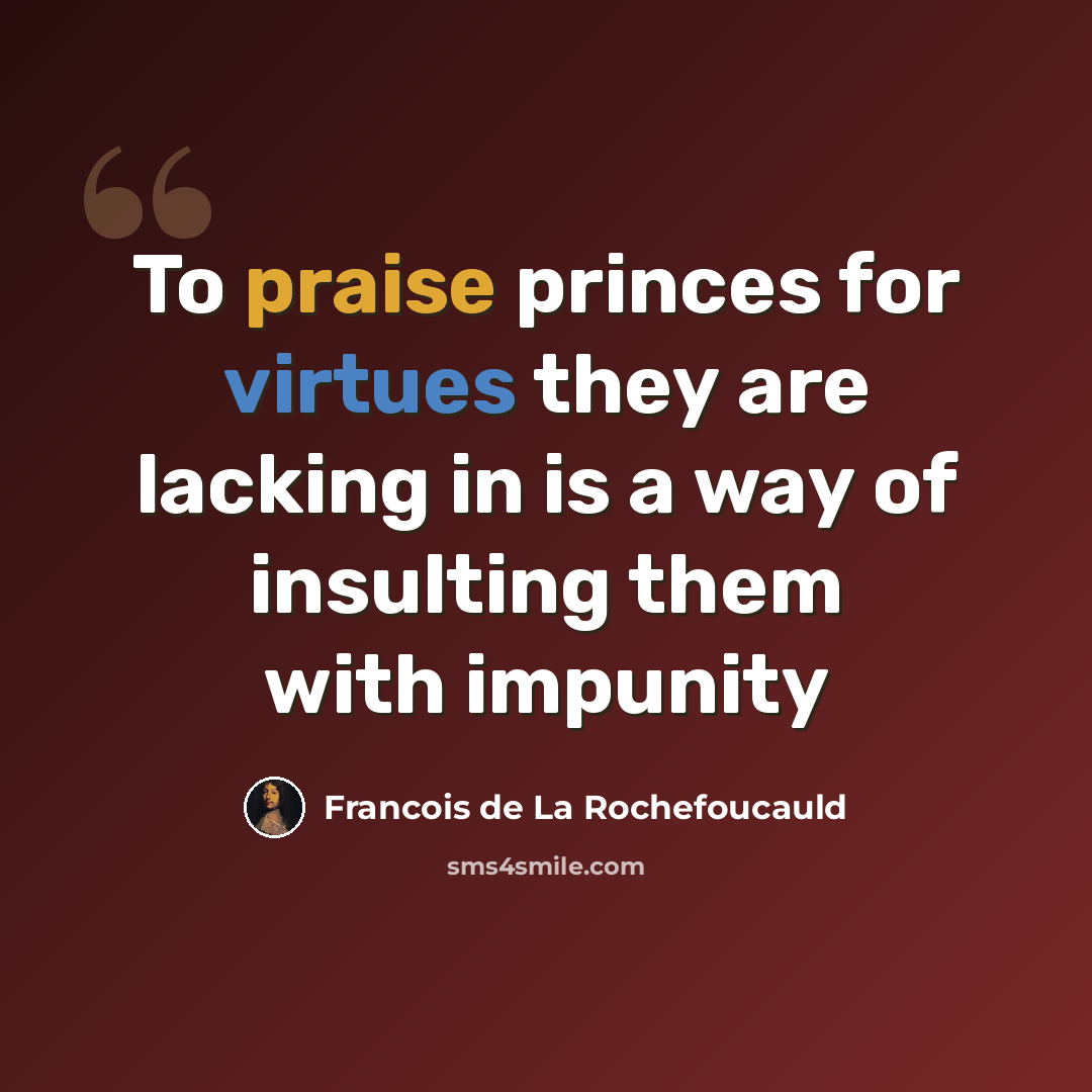 “To praise princes for virtues they are lacking in is a way of insulting them with impunity” quote by François De La Rochefoucauld