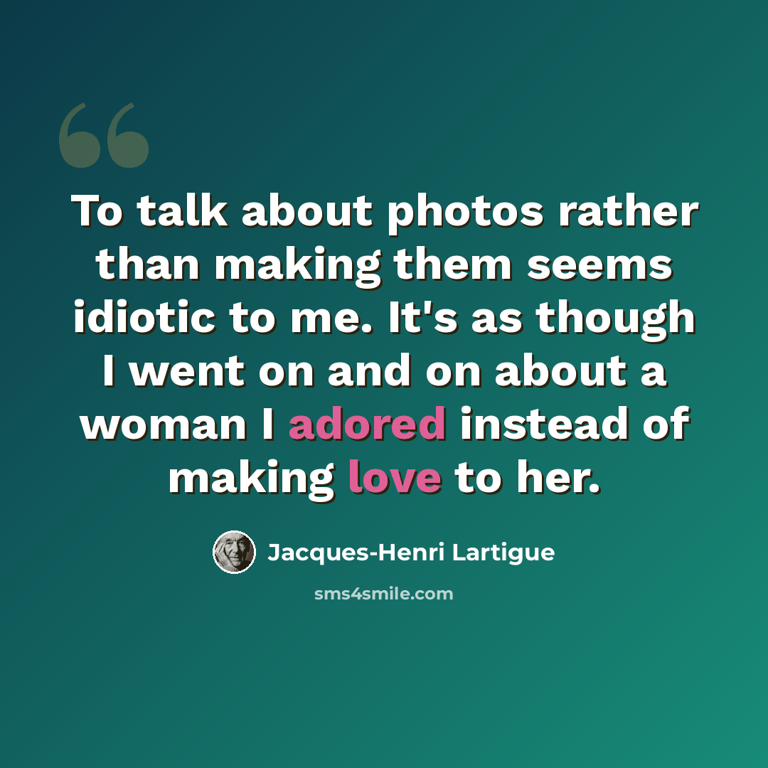 “To talk about photos rather than making them seems idiotic to me. It's as though I went on and on about a woman I adored instead of making love to her.” quote by Jacques-Henri Lartigue