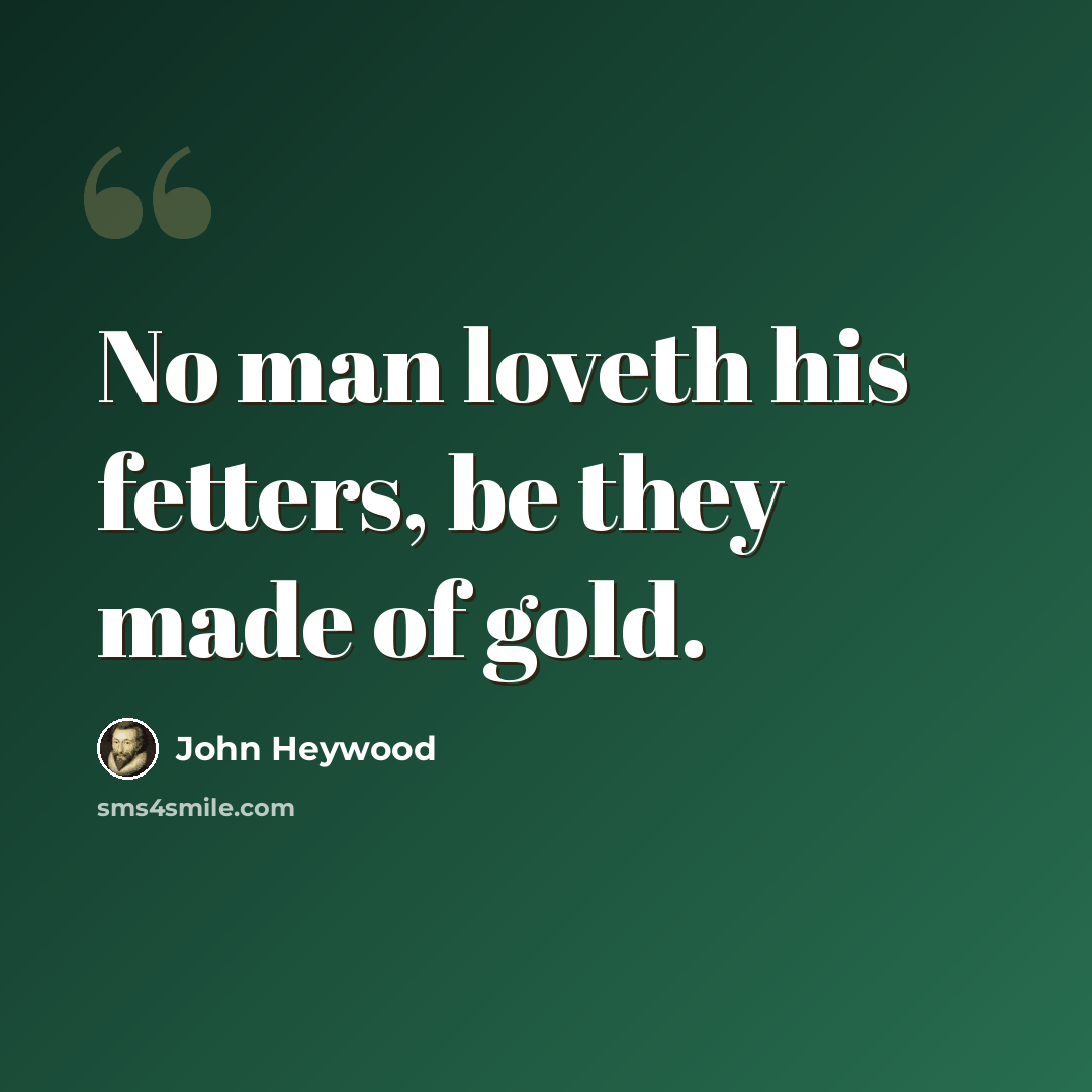 “No man loveth his fetters, be they made of gold.” quote by John Heywood