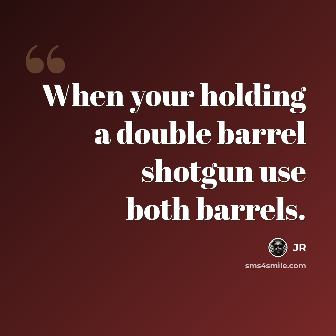 “When your holding a double barrel shotgun use both barrels.” quote by JR