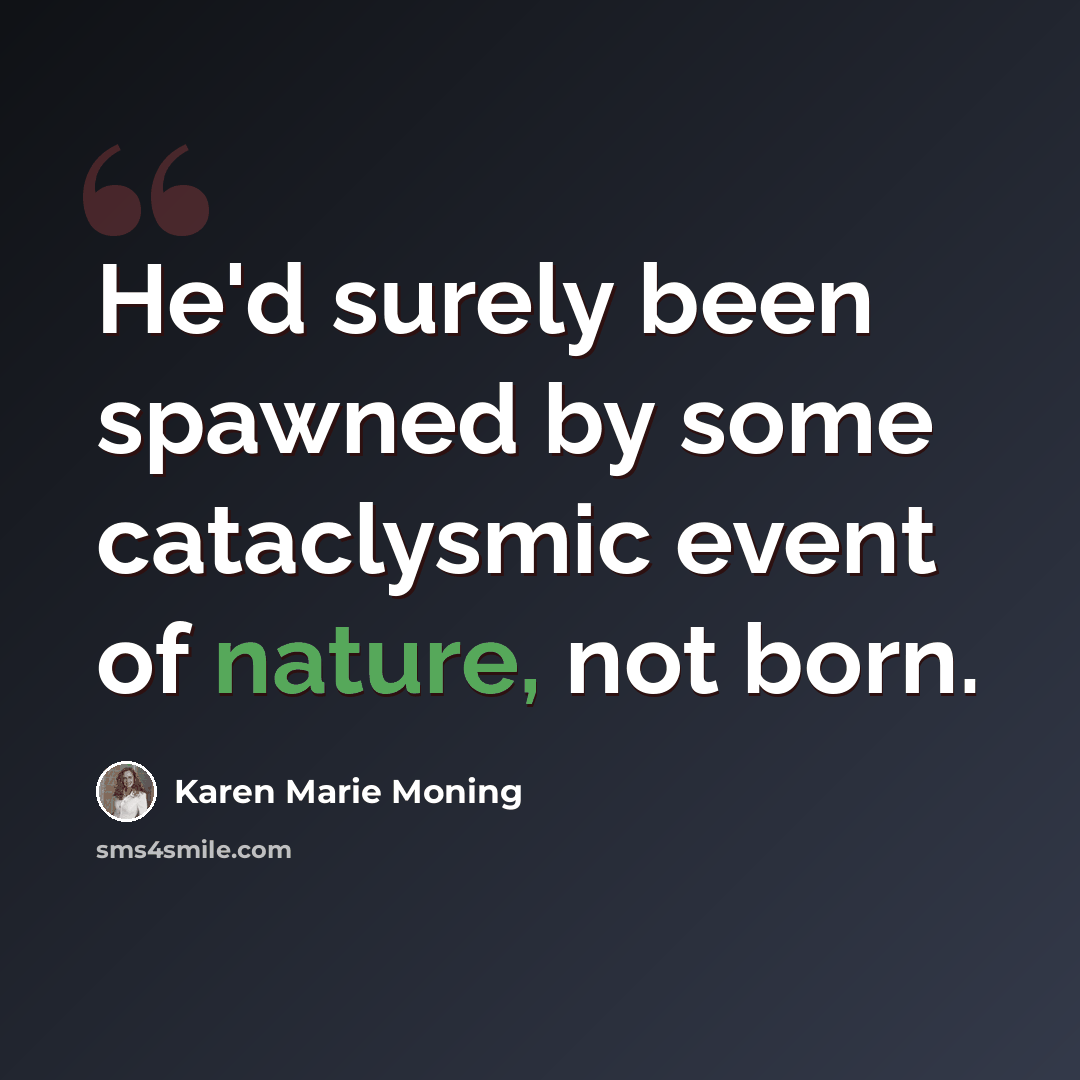 “He'd surely been spawned by some cataclysmic event of nature, not born.” quote by Karen Marie Moning