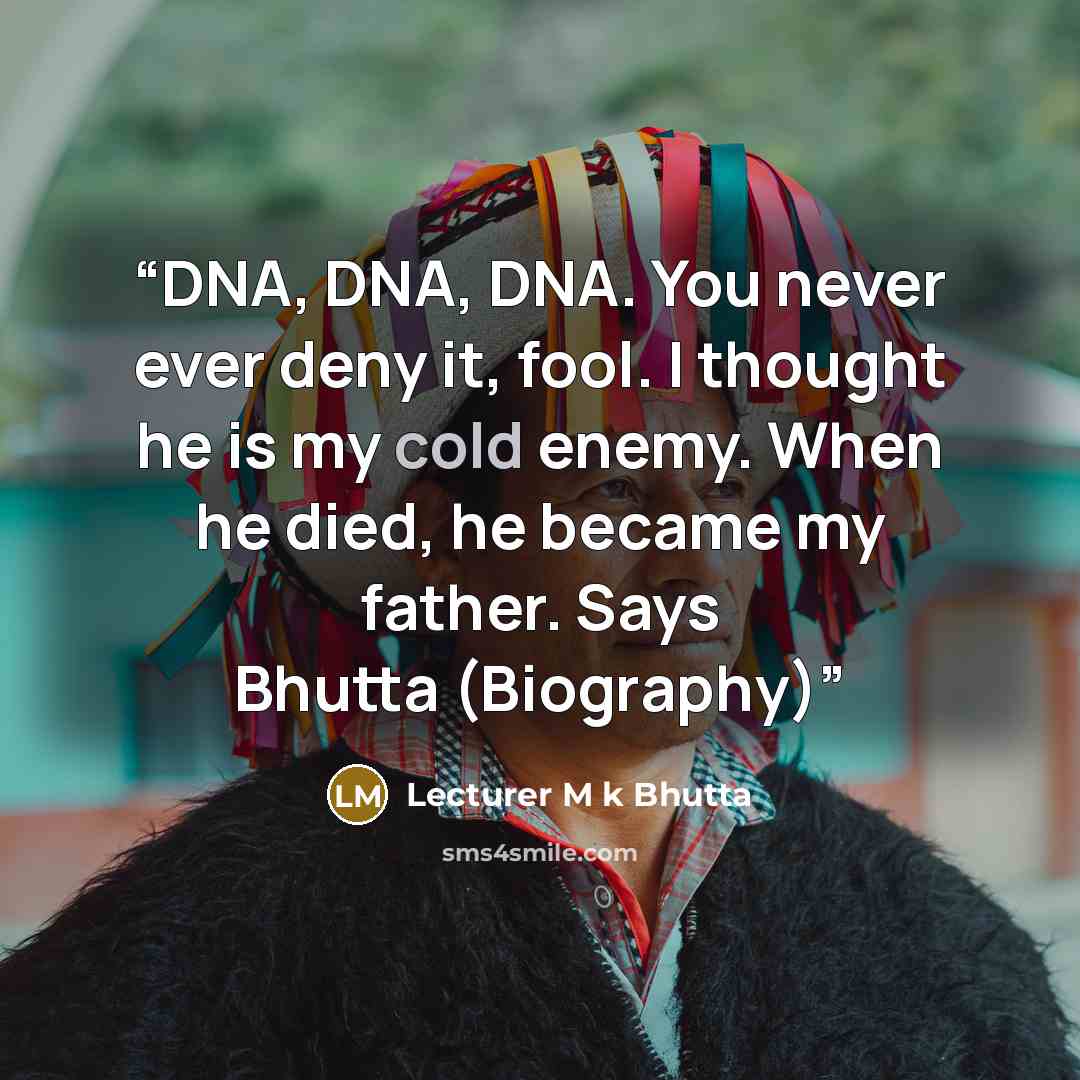 “DNA, DNA, DNA. You never ever deny it, fool. I thought he is my cold enemy. When he died, he became my father. Says Bhutta (Biography)” quote by Lecturer M k Bhutta