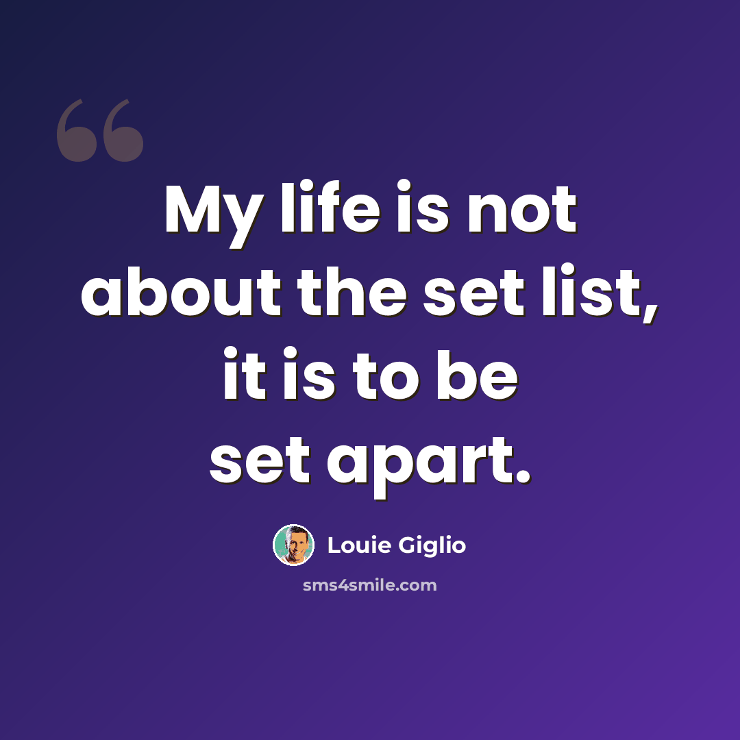 “My life is not about the set list, it is to be set apart.” quote by Louie Giglio