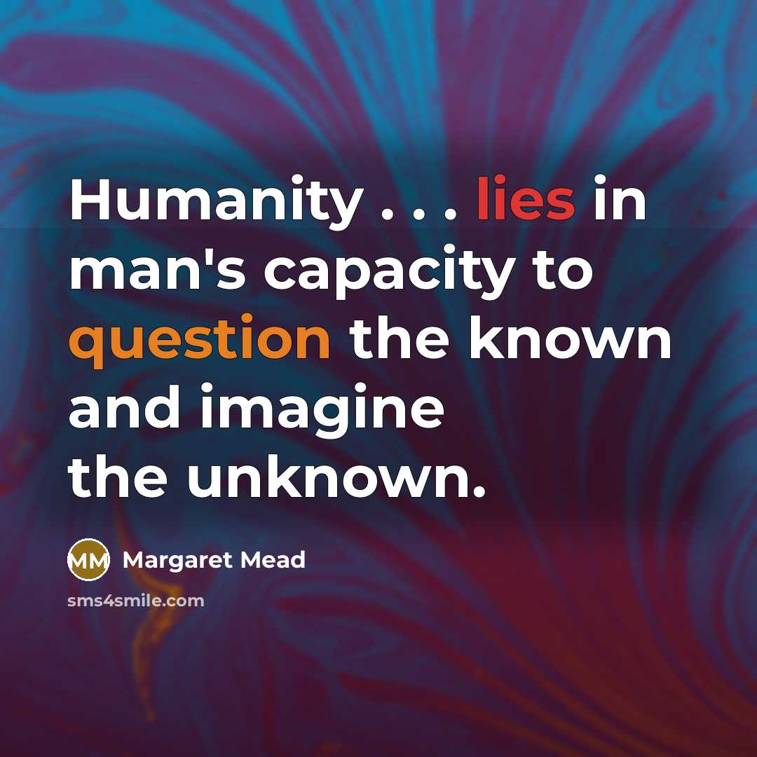 “Humanity . . . lies in man's capacity to question the known and imagine the unknown.” quote by Margaret Mead