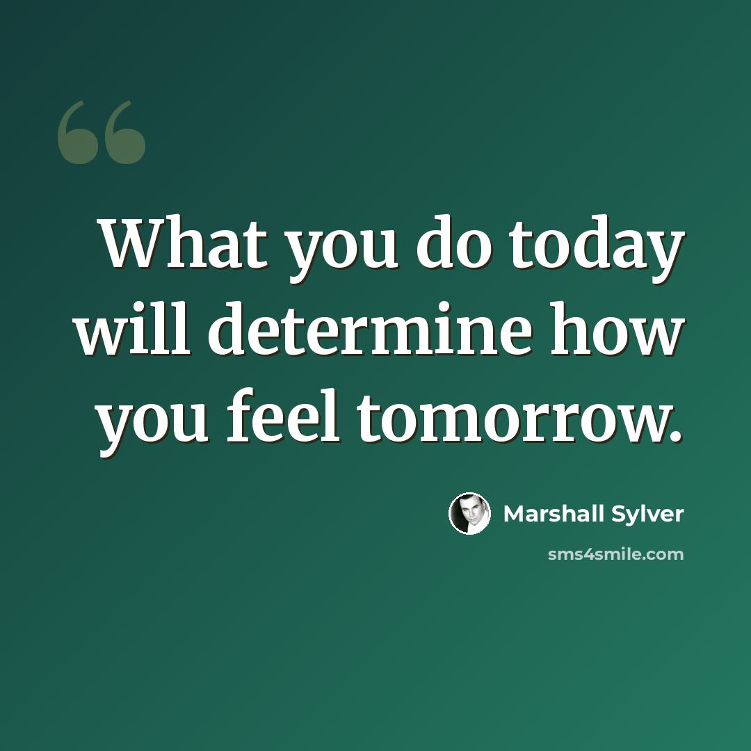 “What you do today will determine how you feel tomorrow.” quote by Marshall Sylver