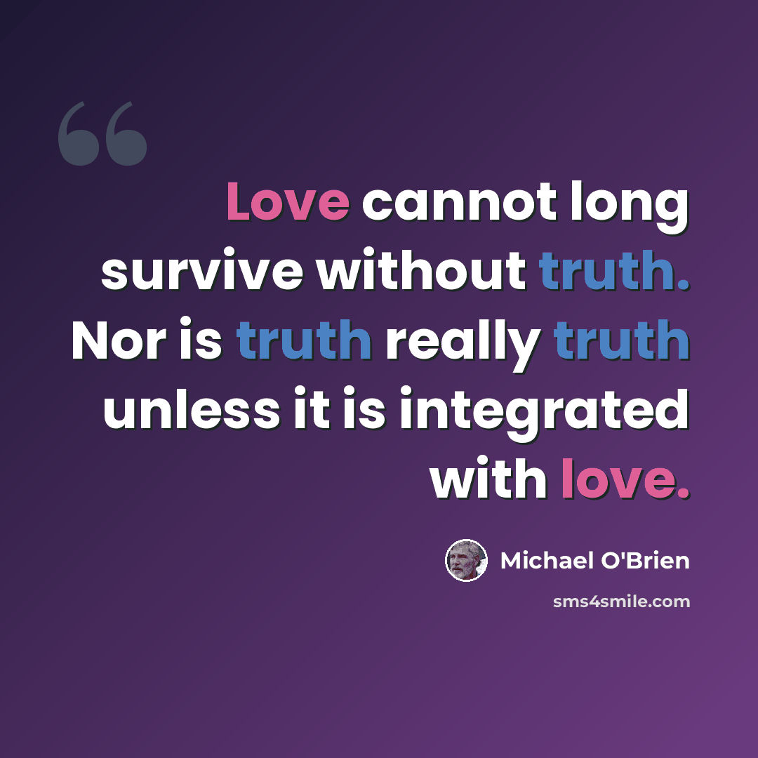 “Love cannot long survive without truth. Nor is truth really truth unless it is integrated with love.” quote by Michael O'Brien
