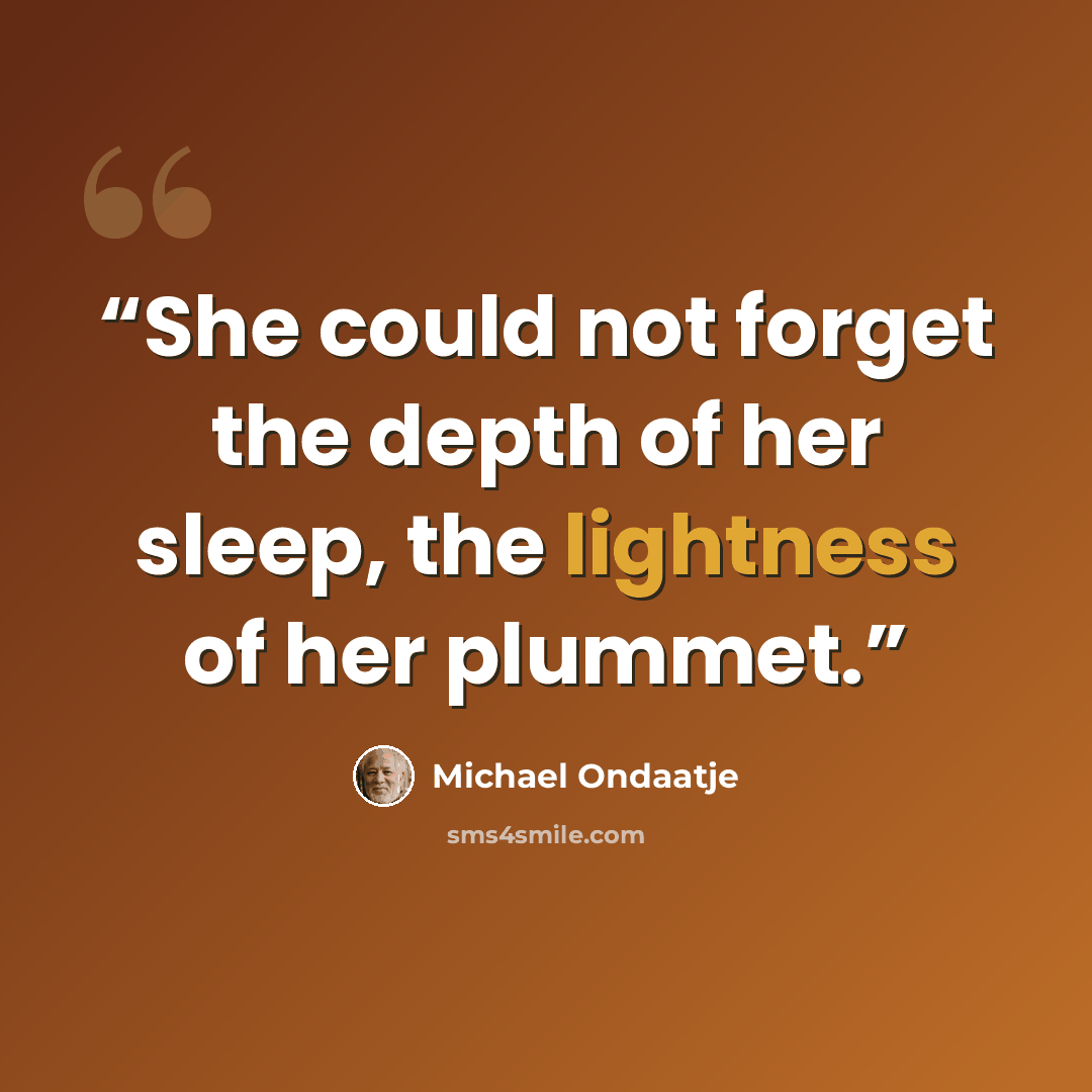 “She could not forget the depth of her sleep, the lightness of her plummet.” quote by Michael Ondaatje
