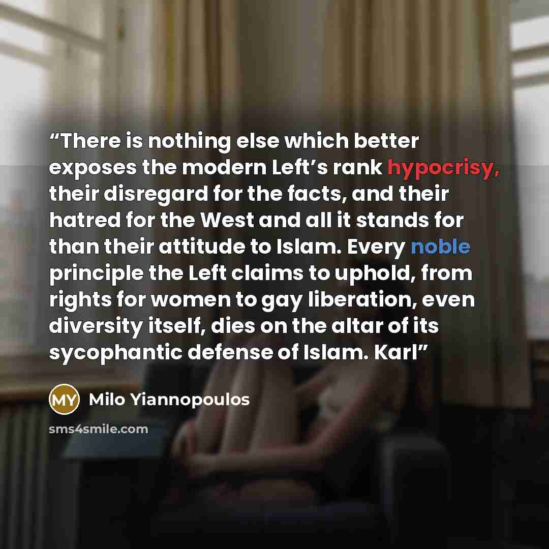 “There is nothing else which better exposes the modern Left’s rank hypocrisy, their disregard for the facts, and their hatred for the West and all it stands for than their attitude to Islam. Every noble principle the Left claims to uphold, from rights for women to gay liberation, even diversity…” quote by Milo Yiannopoulos