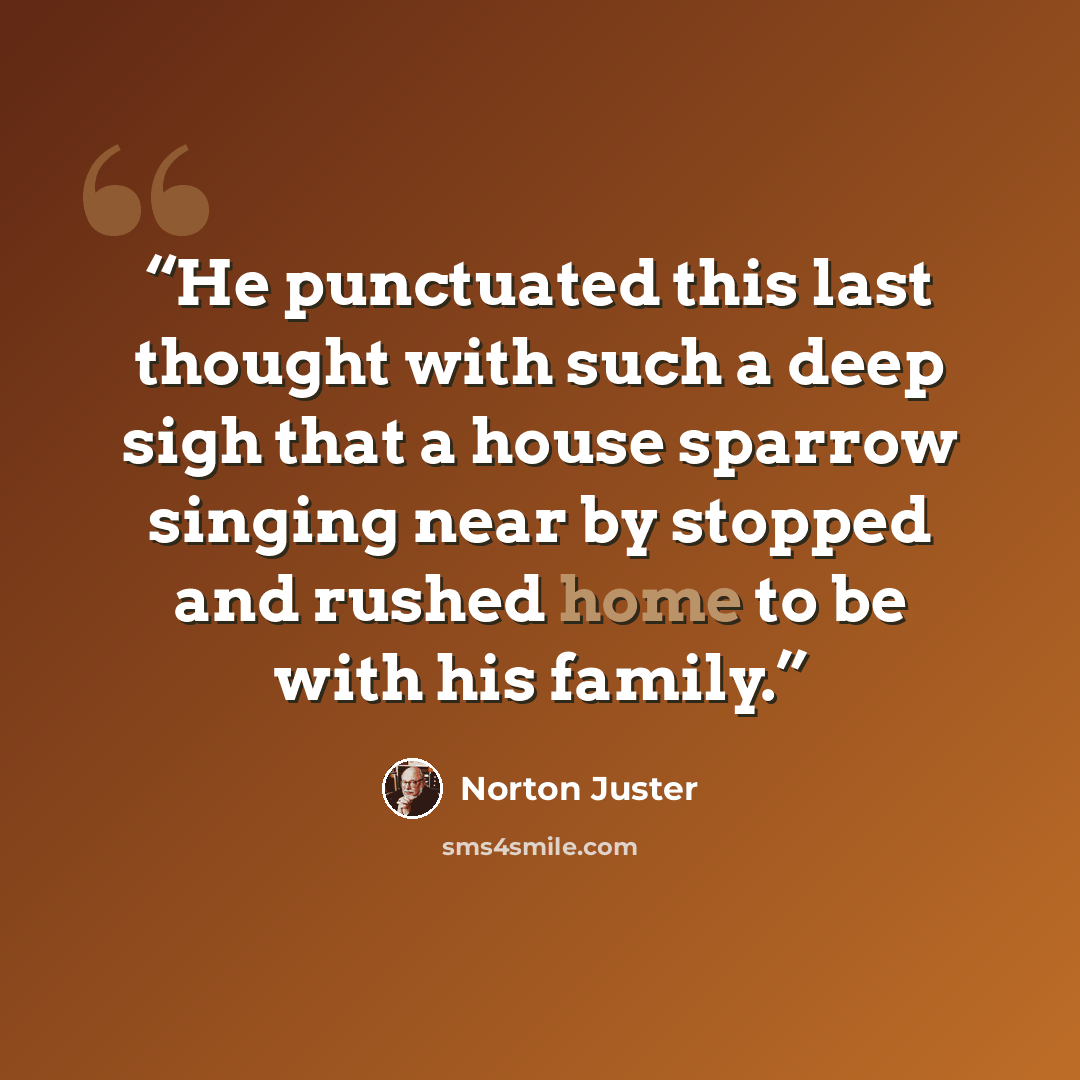 “He punctuated this last thought with such a deep sigh that a house sparrow singing near by stopped and rushed home to be with his family.” quote by Norton Juster