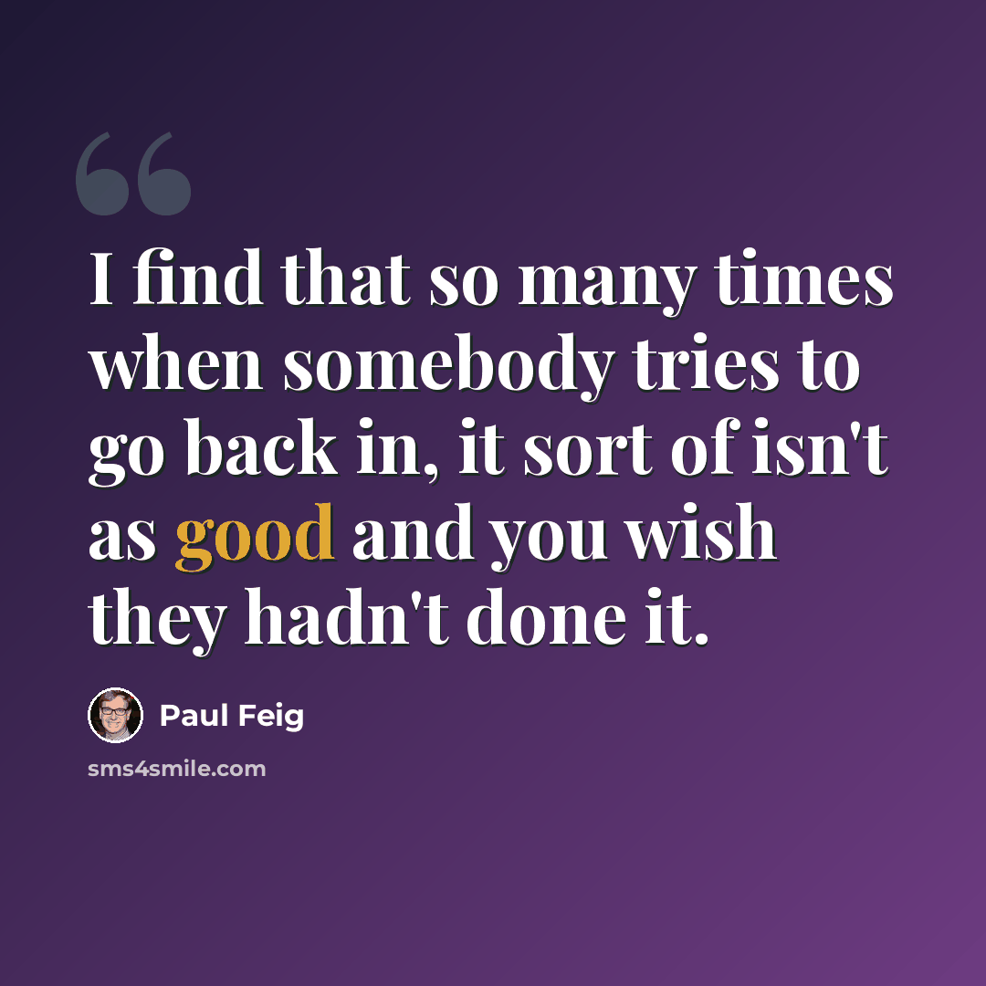 “I find that so many times when somebody tries to go back in, it sort of isn't as good and you wish they hadn't done it.” quote by Paul Feig