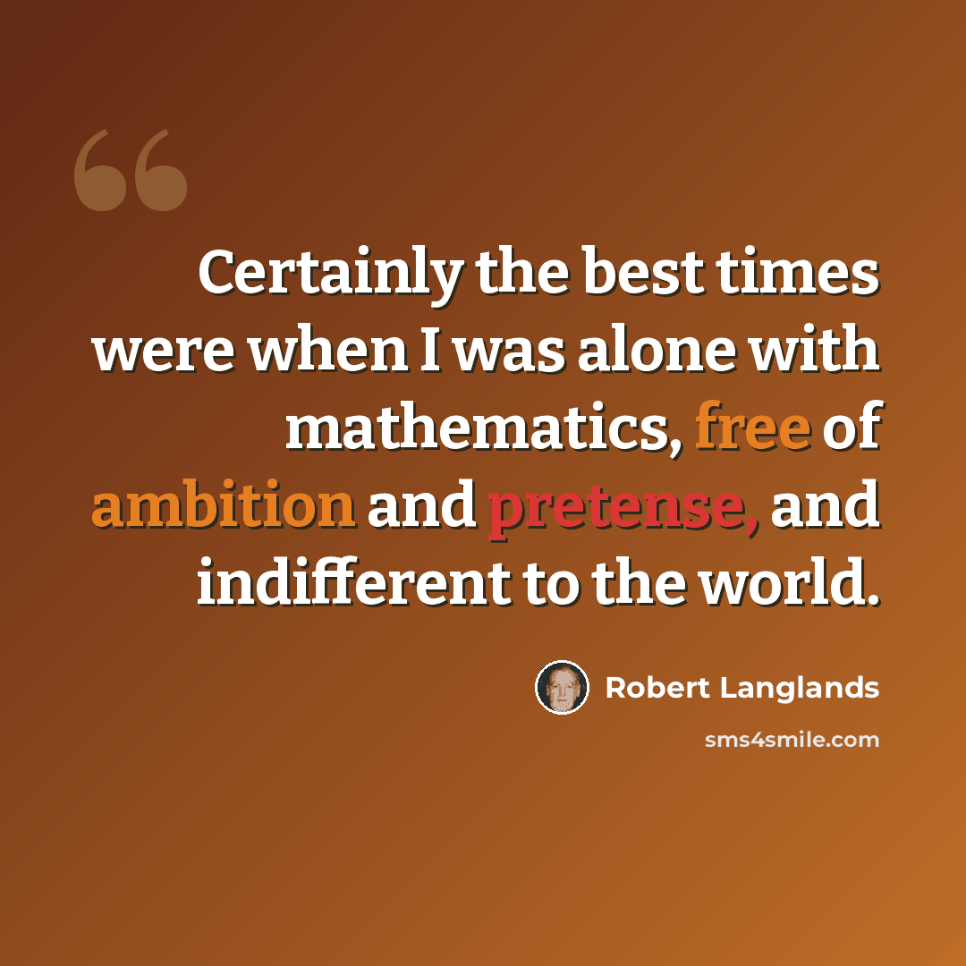 “Certainly the best times were when I was alone with mathematics, free of ambition and pretense, and indifferent to the world.” quote by Robert Langlands