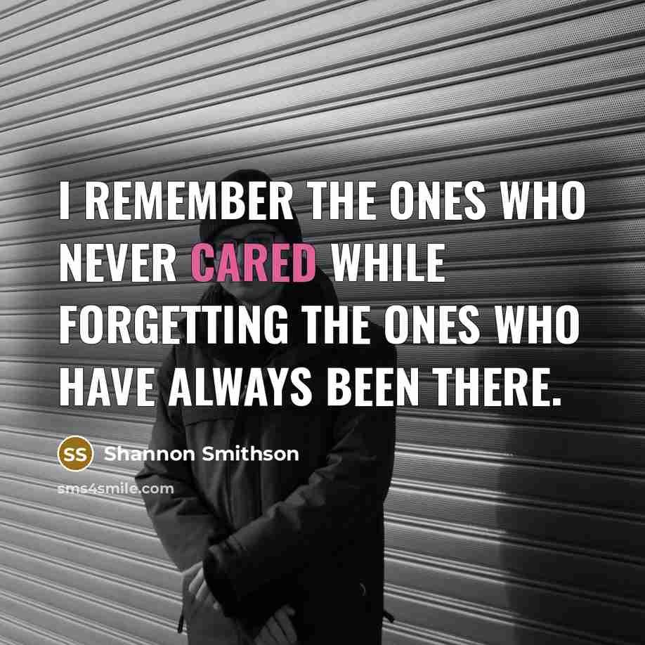 “I remember the ones who never cared while forgetting the ones who have always been there.” quote by Shannon Smithson