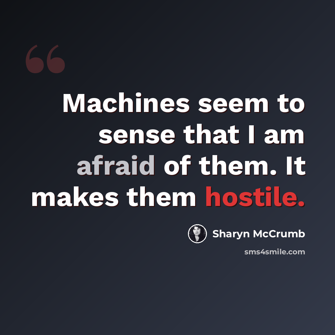 “Machines seem to sense that I am afraid of them. It makes them hostile.” quote by Sharyn McCrumb