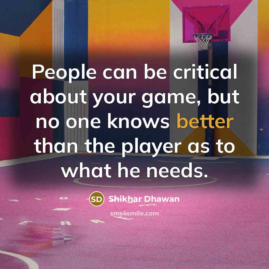 “People can be critical about your game, but no one knows better than the player as to what he needs.” quote by Shikhar Dhawan