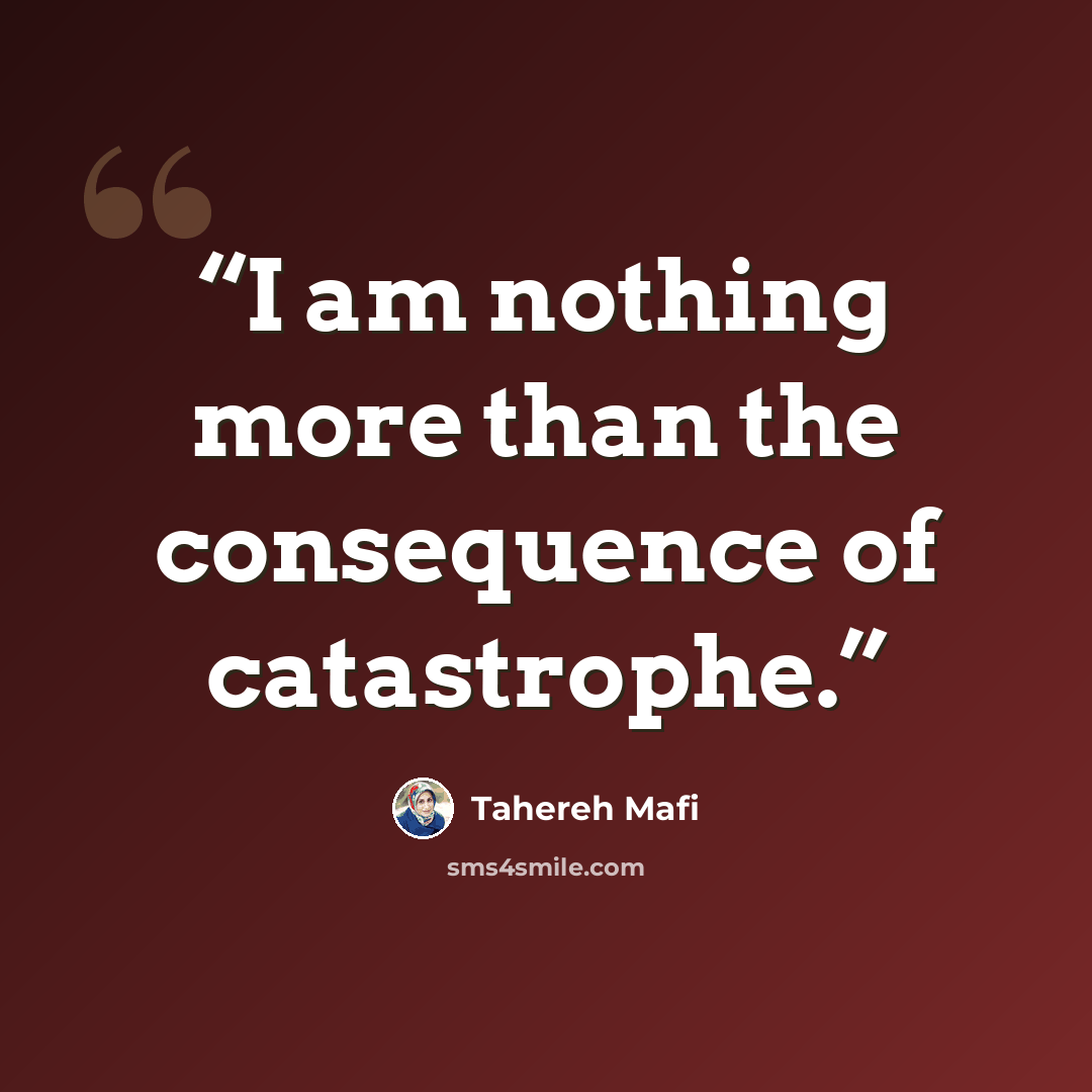 “I am nothing more than the consequence of catastrophe.” quote by Tahereh Mafi