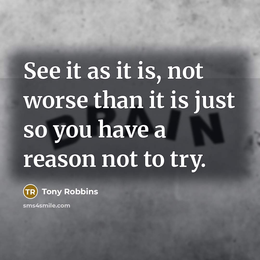 “See it as it is, not worse than it is just so you have a reason not to try.” quote by Tony Robbins