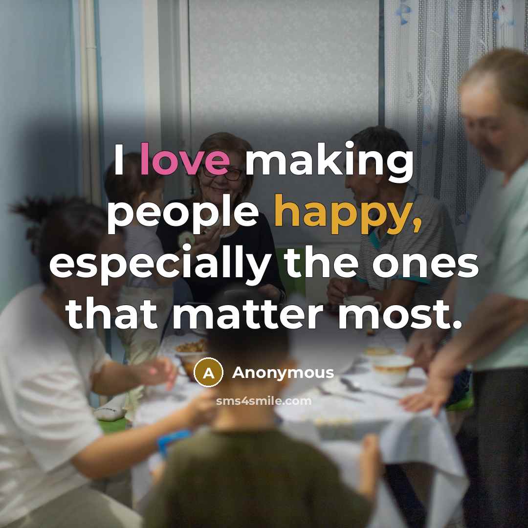 “I love making people happy, especially the ones that matter most.” quote by Anonymous