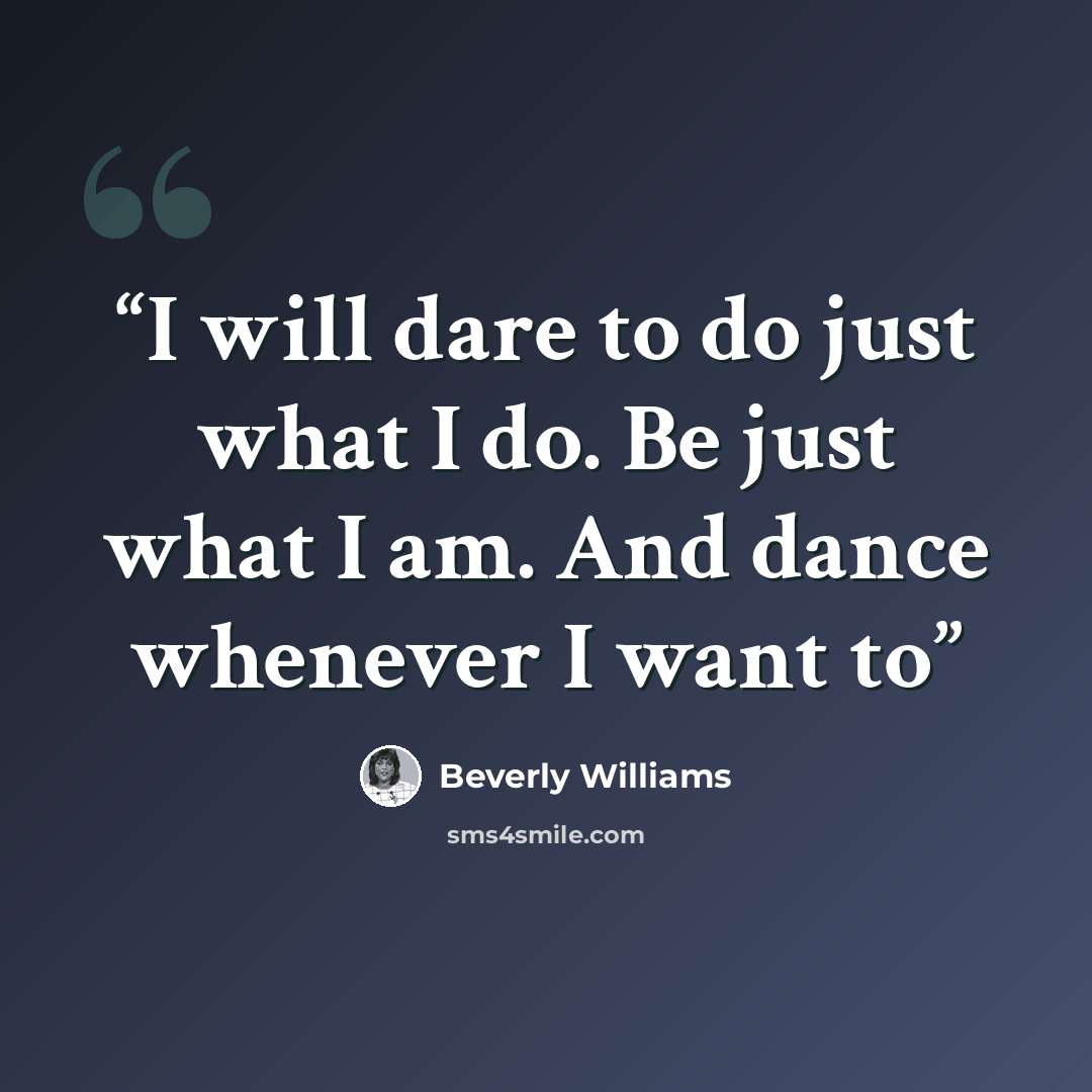 “I will dare to do just what I do. Be just what I am. And dance whenever I want to” quote by Beverly Williams