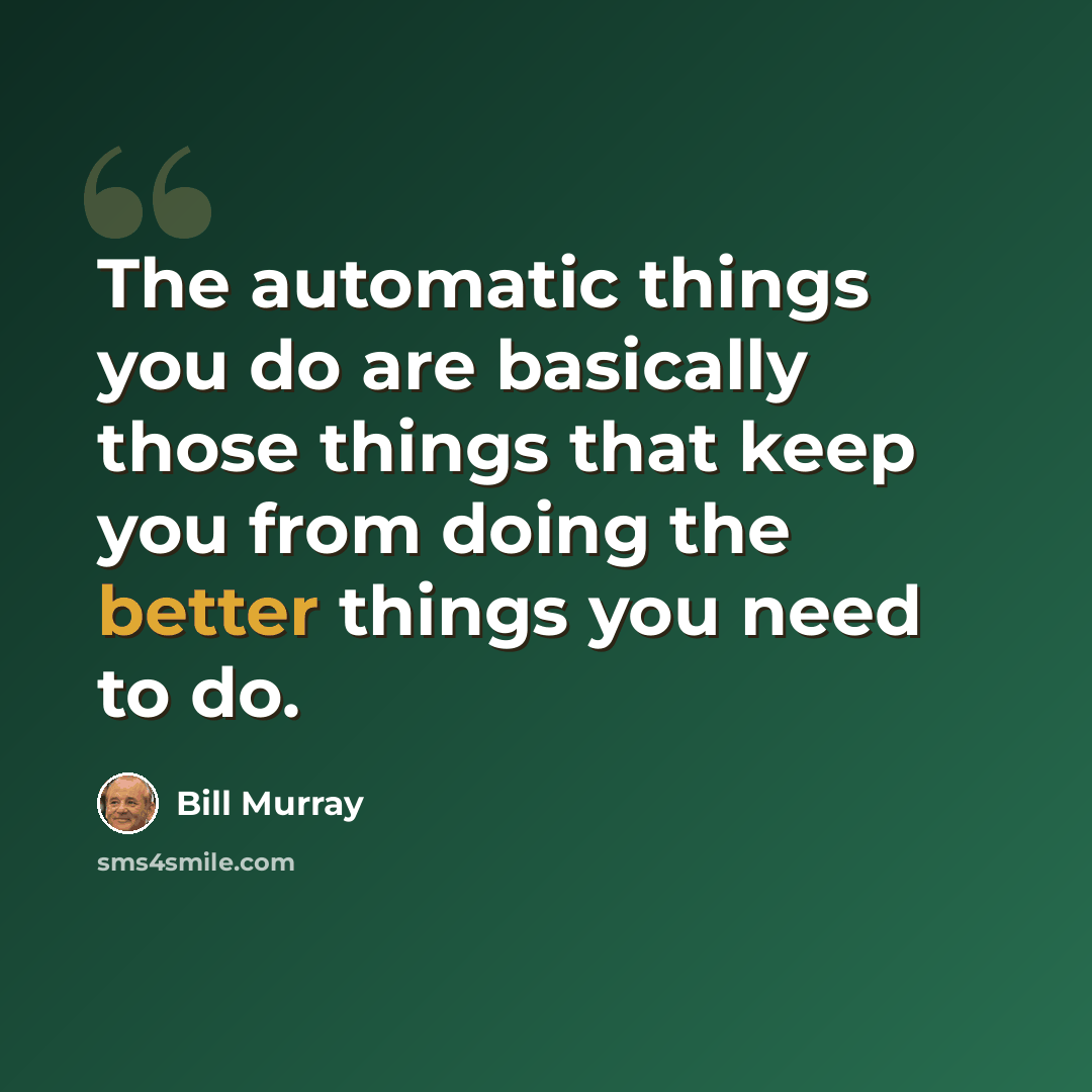 “The automatic things you do are basically those things that keep you from doing the better things you need to do.” quote by Bill Murray