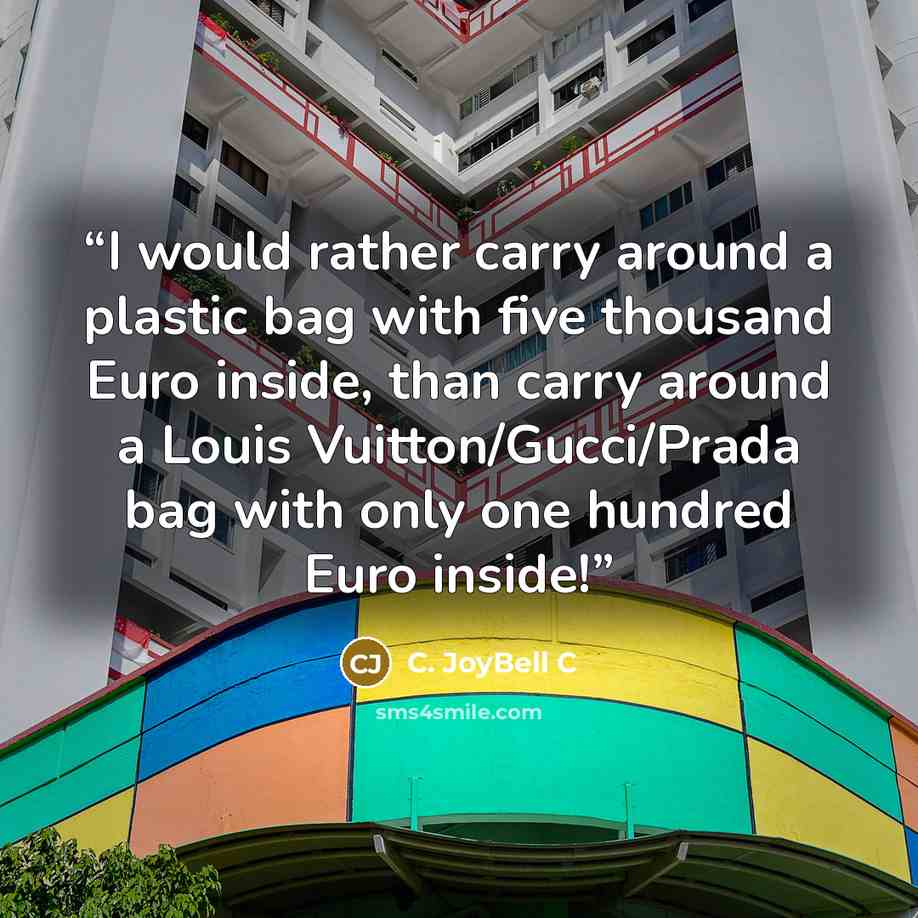 “I would rather carry around a plastic bag with five thousand Euro inside, than carry around a Louis Vuitton/Gucci/Prada bag with only one hundred Euro inside!” quote by C. JoyBell C
