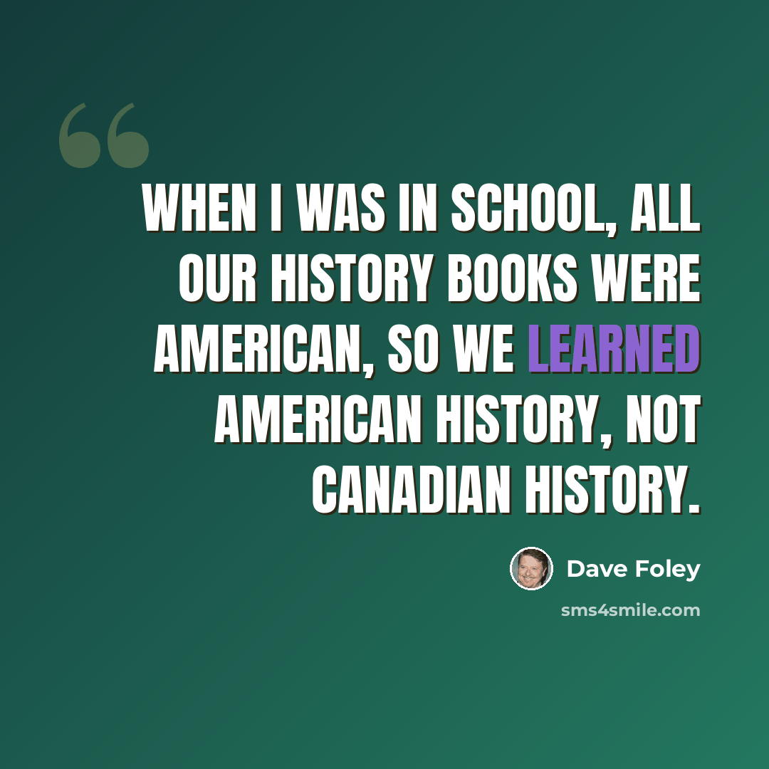 “When I was in school, all our history books were American, so we learned American history, not Canadian history.” quote by Dave Foley