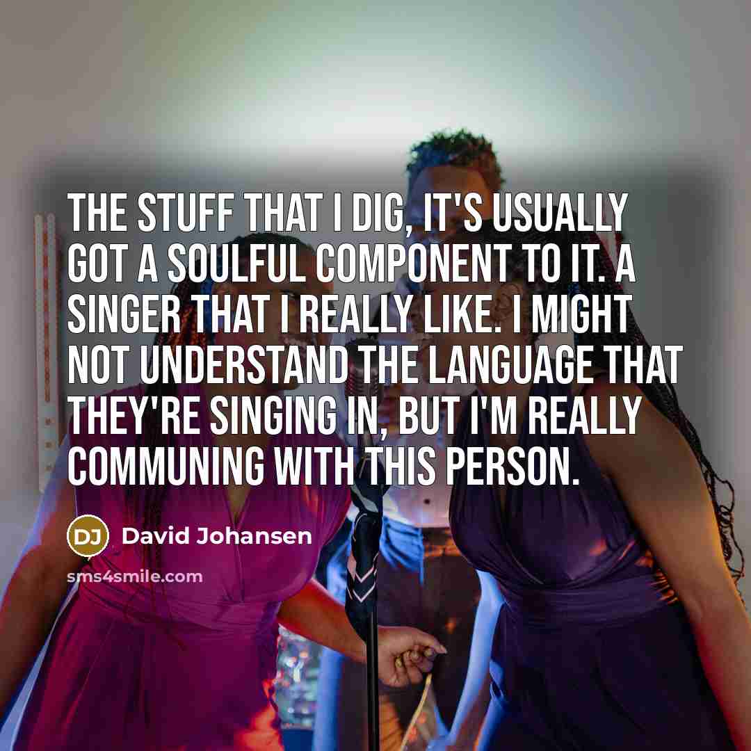 “The stuff that I dig, it's usually got a soulful component to it. A singer that I really like. I might not understand the language that they're singing in, but I'm really communing with this person.” quote by David Johansen