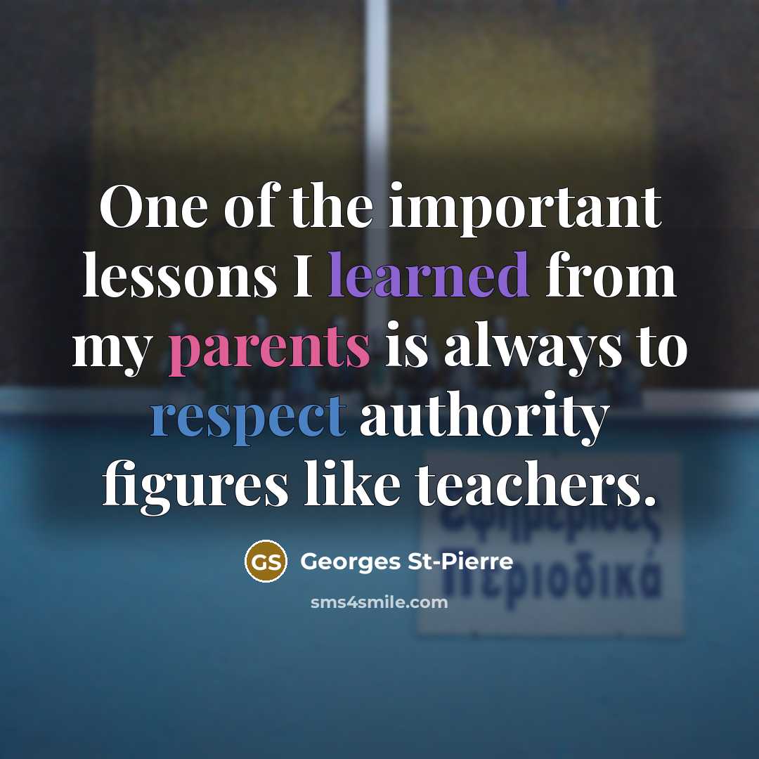 “One of the important lessons I learned from my parents is always to respect authority figures like teachers.” quote by Georges St-Pierre