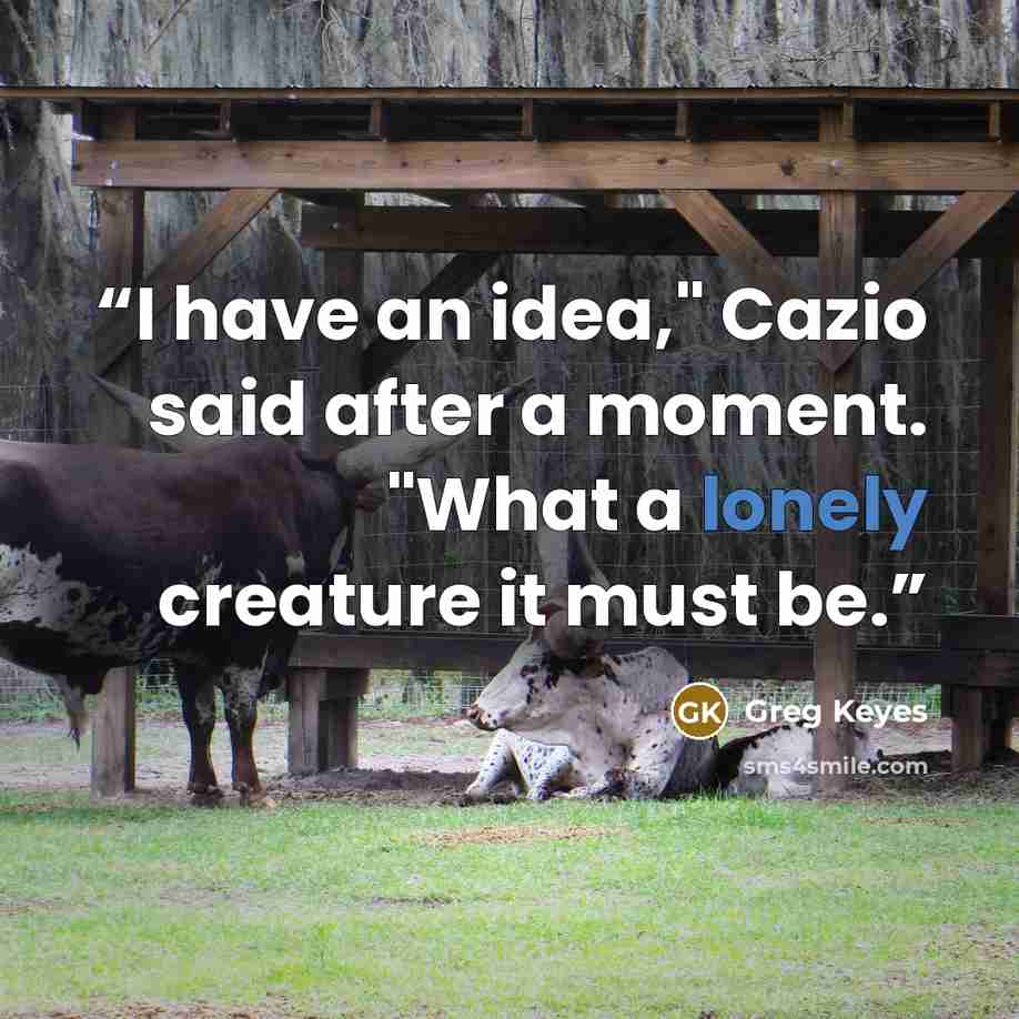 “I have an idea," Cazio said after a moment. "What a lonely creature it must be.” quote by Greg Keyes