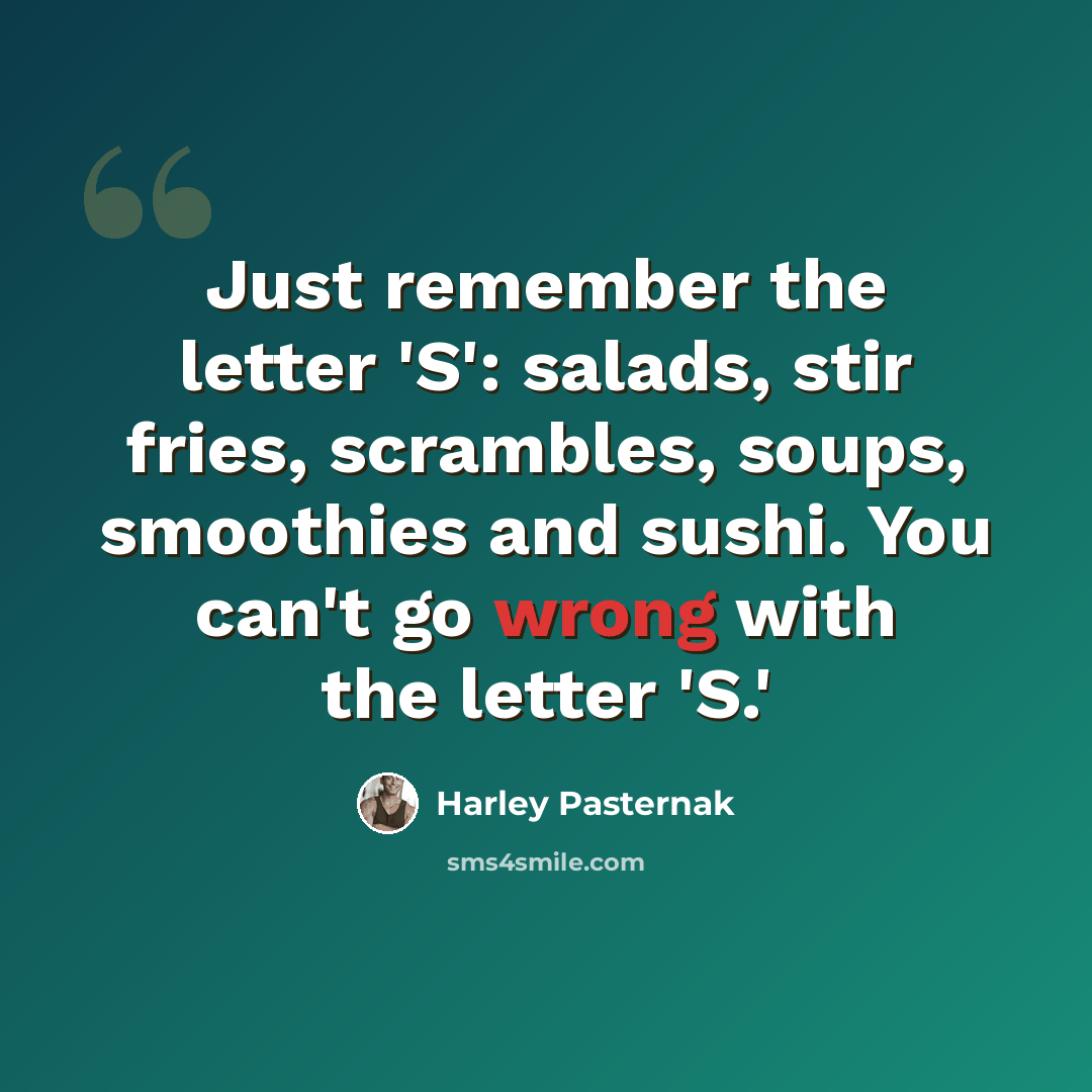 “Just remember the letter 'S': salads, stir fries, scrambles, soups, smoothies and sushi. You can't go wrong with the letter 'S.'” quote by Harley Pasternak