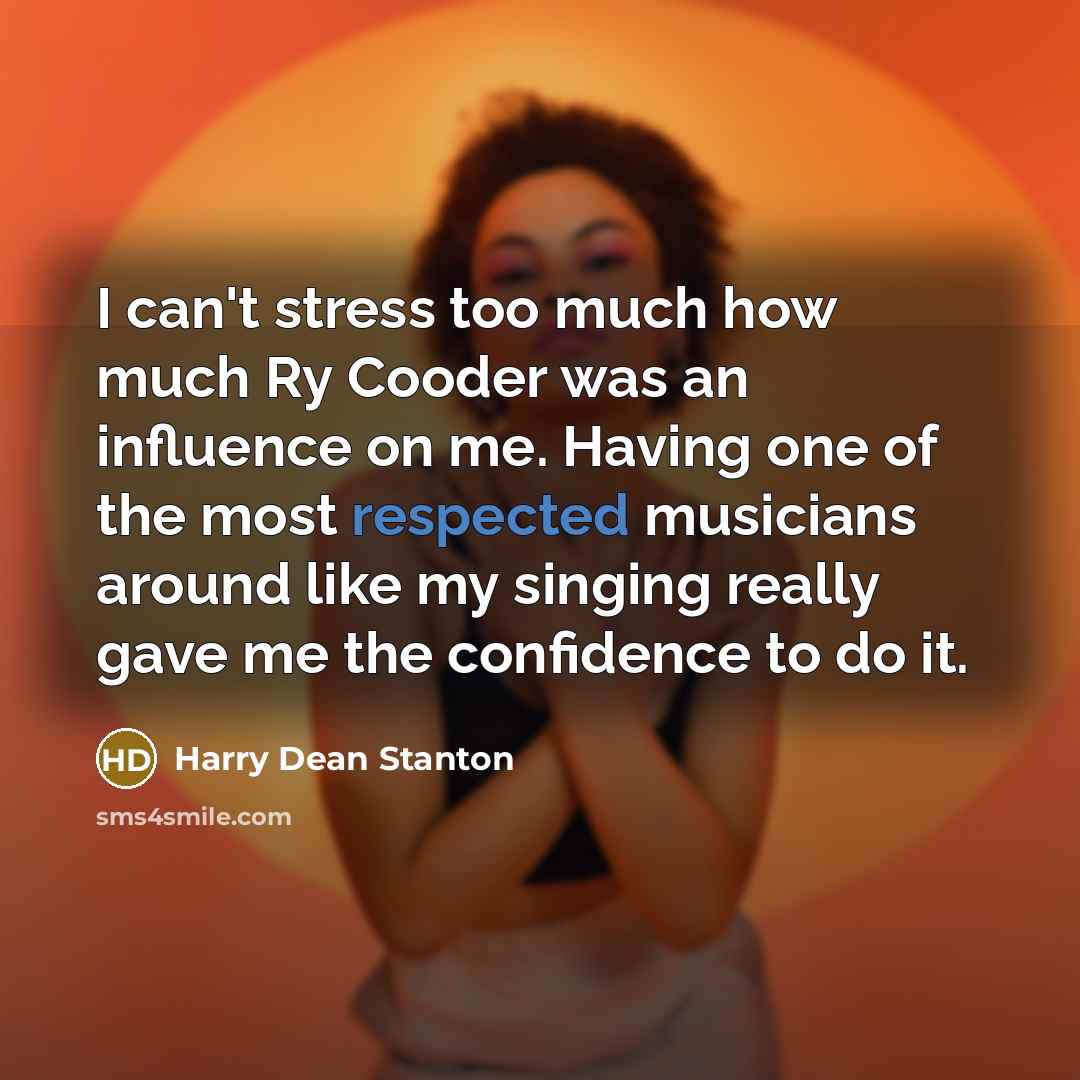“I can't stress too much how much Ry Cooder was an influence on me. Having one of the most respected musicians around like my singing really gave me the confidence to do it.” quote by Harry Dean Stanton
