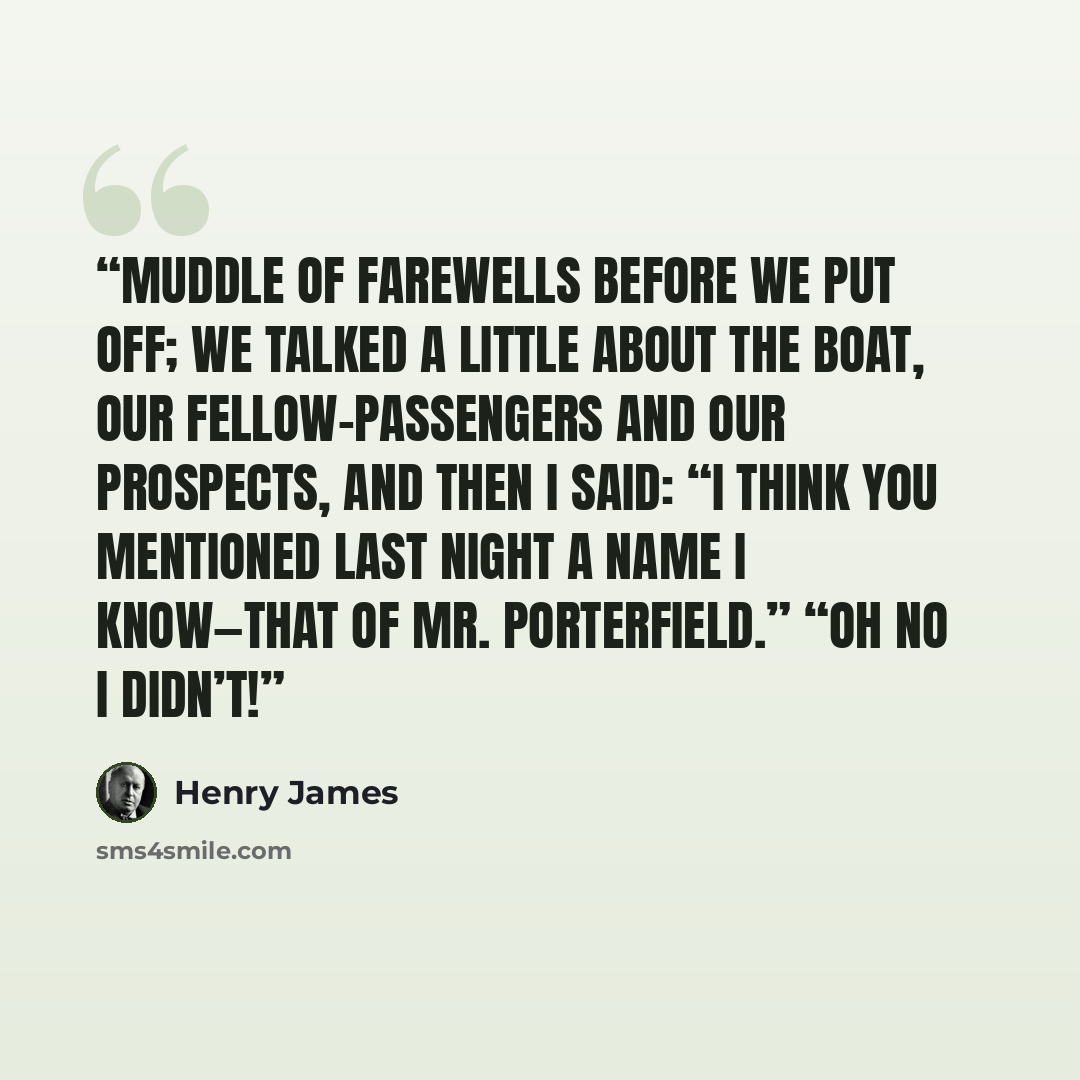 “muddle of farewells before we put off; we talked a little about the boat, our fellow-passengers and our prospects, and then I said: “I think you mentioned last night a name I know—that of Mr. Porterfield.” “Oh no I didn’t!” quote by Henry James