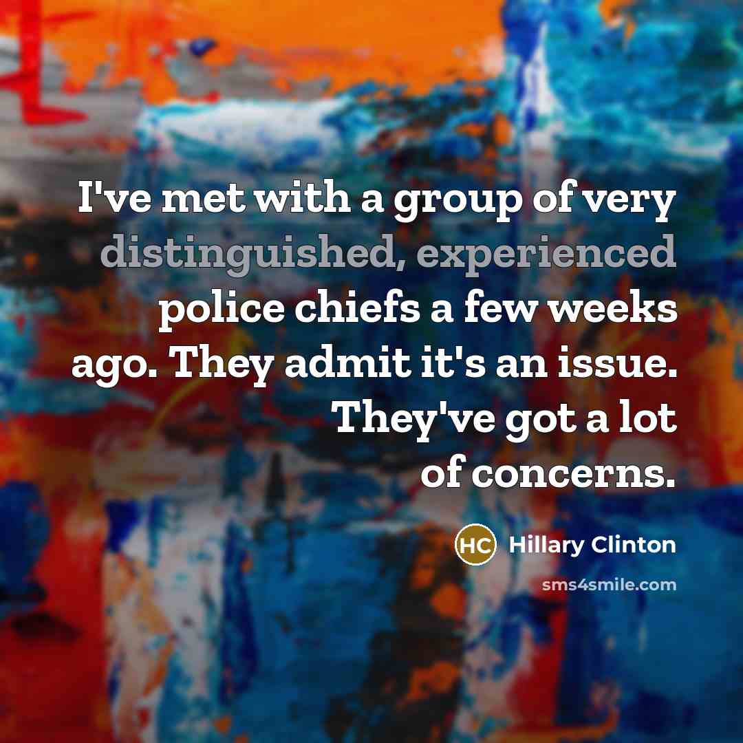 “I've met with a group of very distinguished, experienced police chiefs a few weeks ago. They admit it's an issue. They've got a lot of concerns.” quote by Hillary Clinton