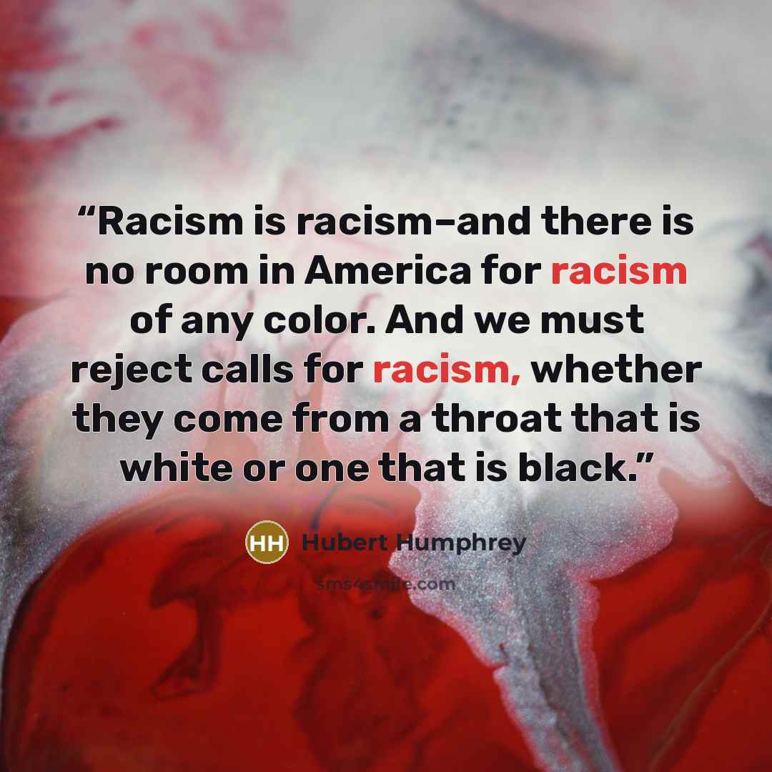 “Racism is racism–and there is no room in America for racism of any color. And we must reject calls for racism, whether they come from a throat that is white or one that is black.” quote by Hubert Humphrey