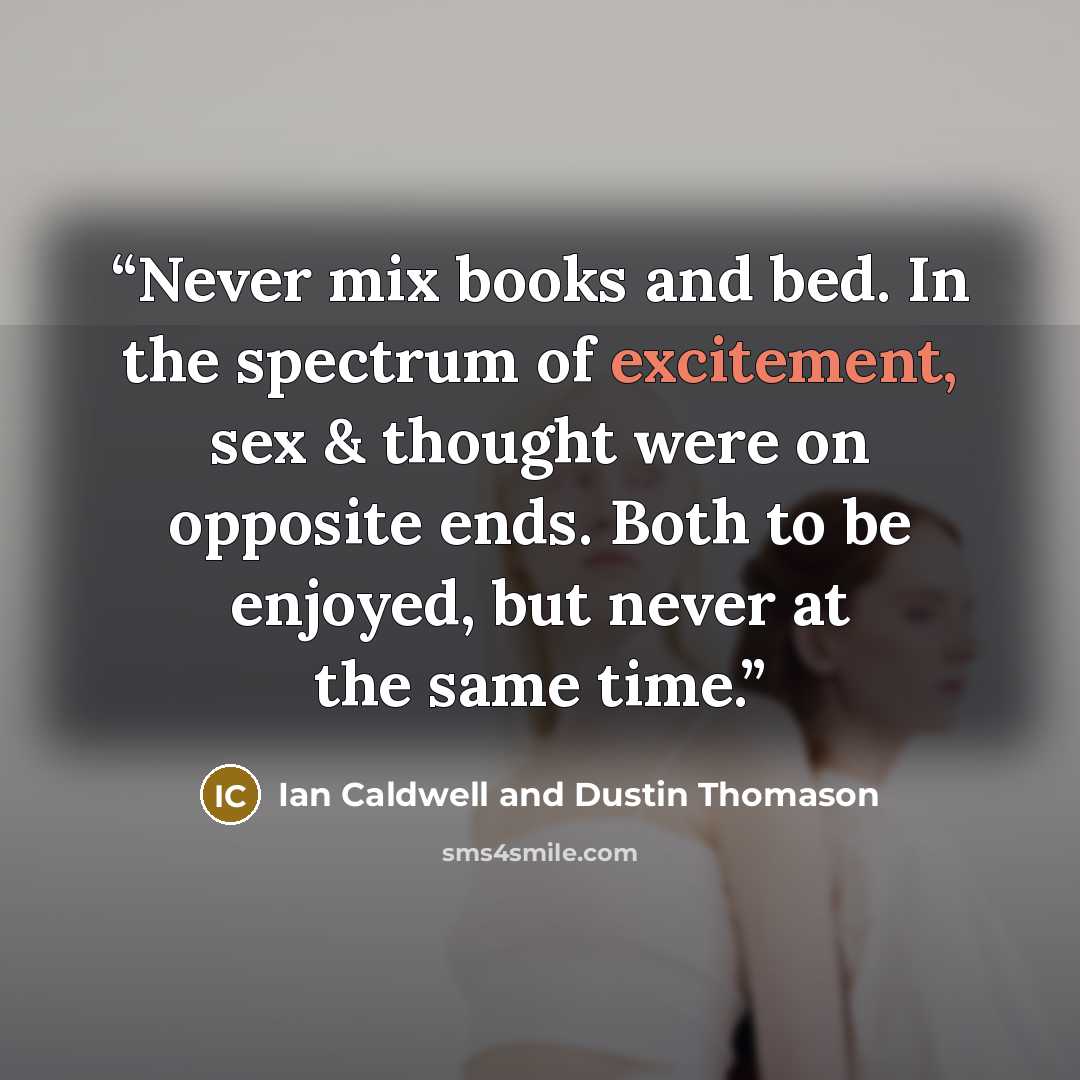 “Never mix books and bed. In the spectrum of excitement, sex & thought were on opposite ends. Both to be enjoyed, but never at the same time.” quote by Ian Caldwell and Dustin Thomason