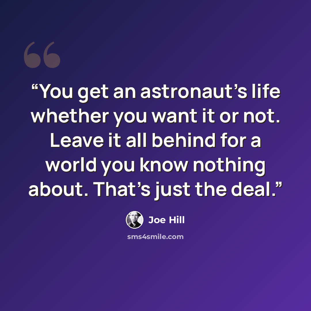 “You get an astronaut's life whether you want it or not. Leave it all behind for a world you know nothing about. That's just the deal.” quote by Joe Hill