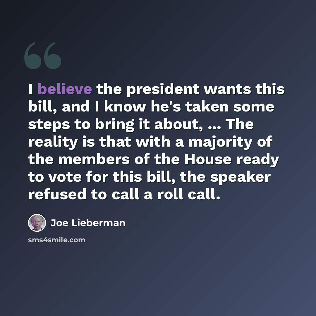 “I believe the president wants this bill, and I know he's taken some steps to bring it about, ... The reality is that with a majority of the members of the House ready to vote for this bill, the speaker refused to call a roll call.” quote by Joe Lieberman
