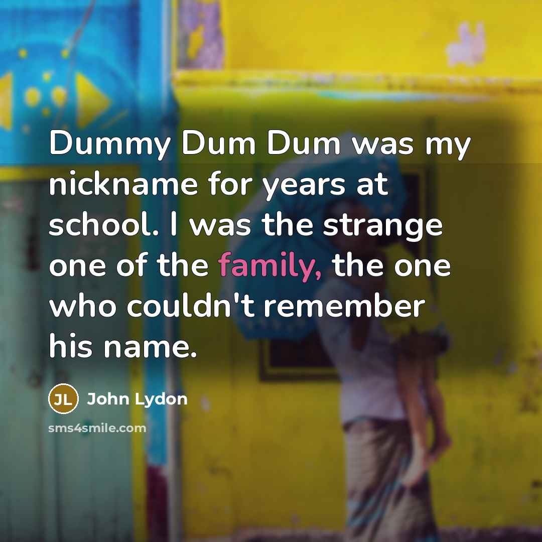 “Dummy Dum Dum was my nickname for years at school. I was the strange one of the family, the one who couldn't remember his name.” quote by John Lydon