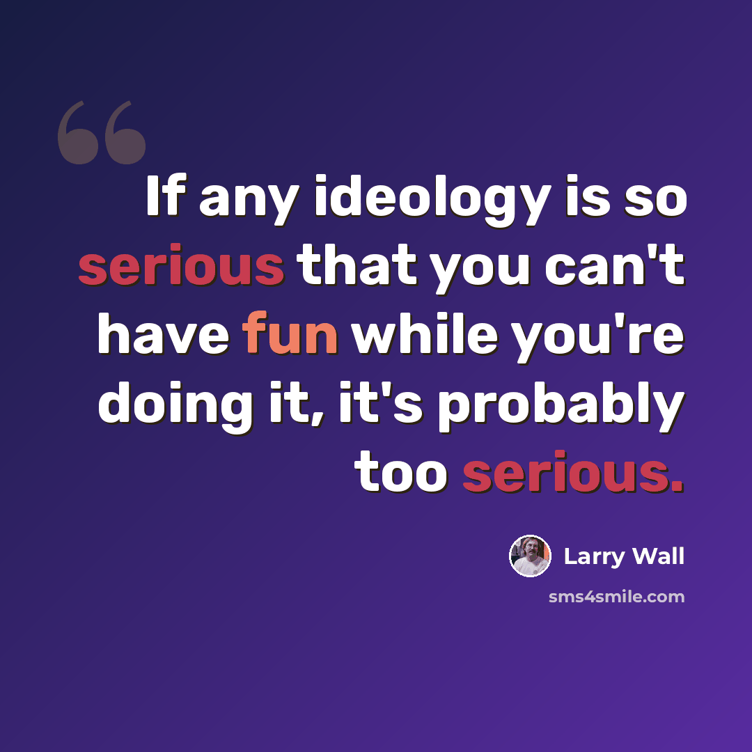 “If any ideology is so serious that you can't have fun while you're doing it, it's probably too serious.” quote by Larry Wall