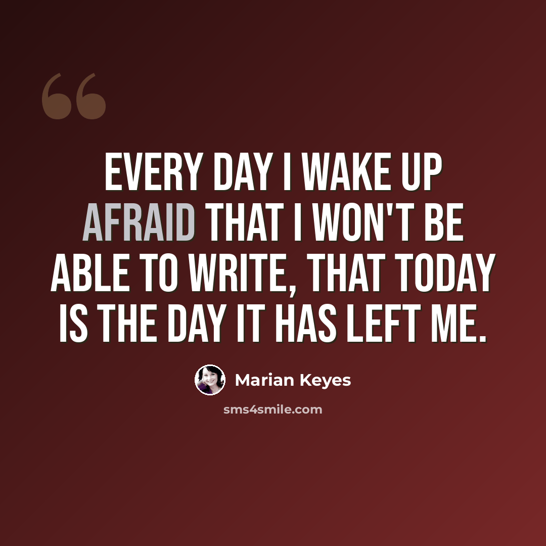 “Every day I wake up afraid that I won't be able to write, that today is the day it has left me.” quote by Marian Keyes