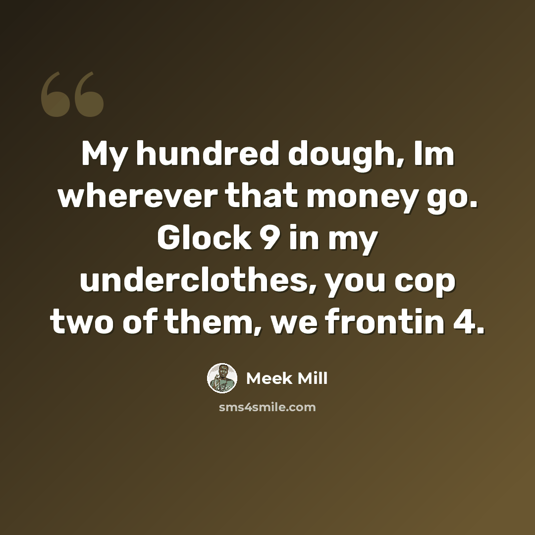 “My hundred dough, Im wherever that money go. Glock 9 in my underclothes, you cop two of them, we frontin 4.” quote by Meek Mill