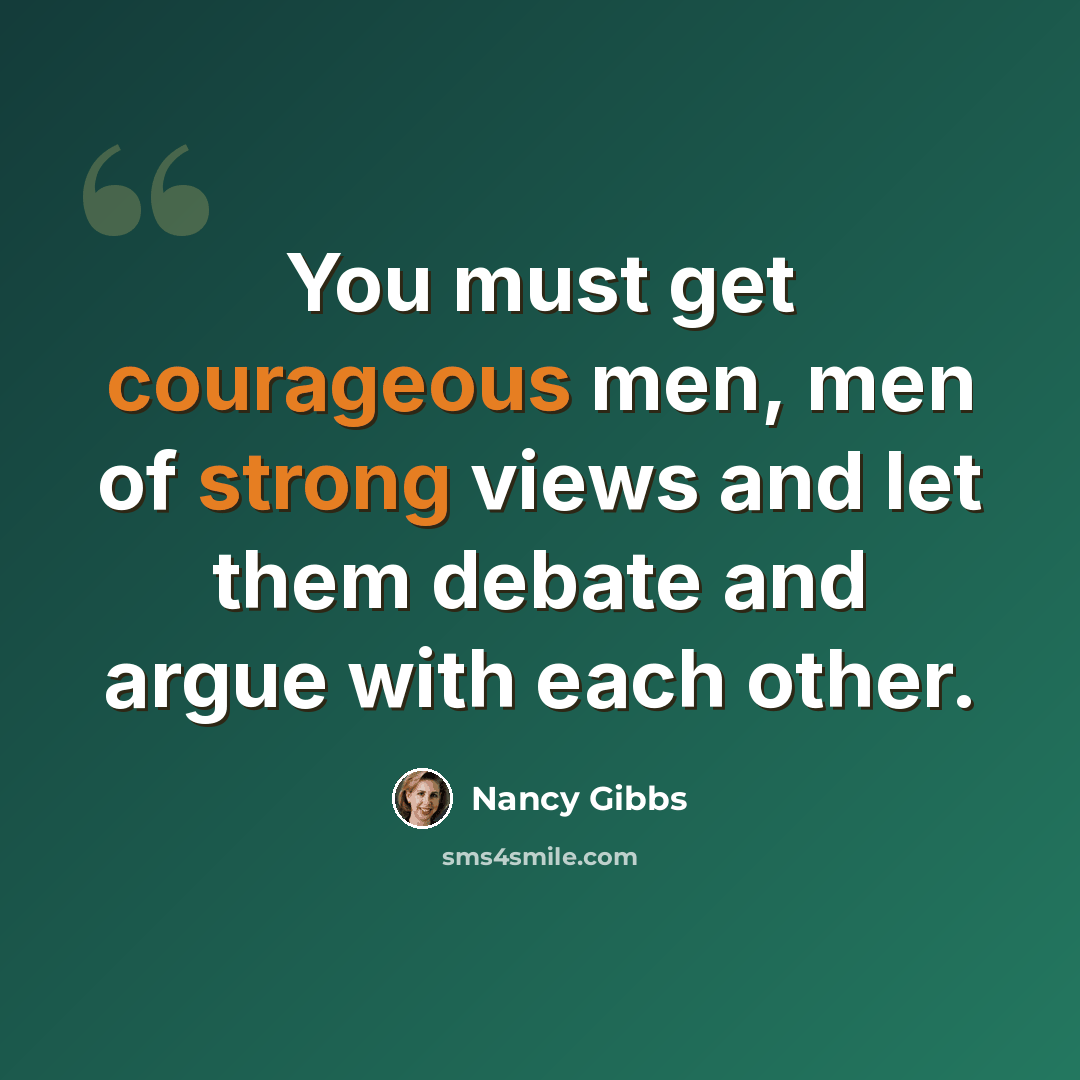 “You must get courageous men, men of strong views and let them debate and argue with each other.” quote by Nancy Gibbs
